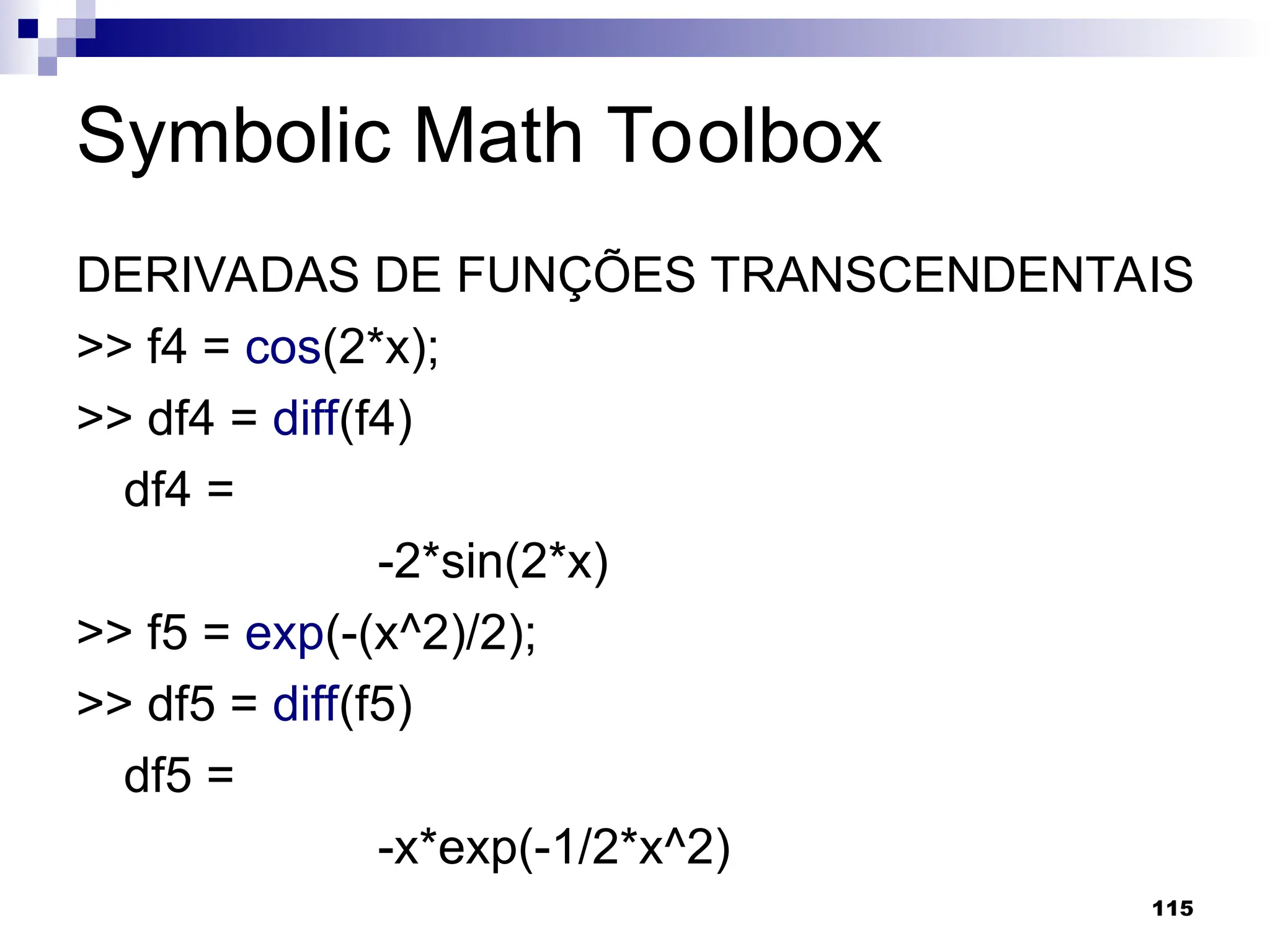 115
Symbolic Math Toolbox
DERIVADAS DE FUNÇÕES TRANSCENDENTAIS
>> f4 = cos(2*x);
>> df4 = diff(f4)
df4 =
-2*sin(2*x)
>> f5 = exp(-(x^2)/2);
>> df5 = diff(f5)
df5 =
-x*exp(-1/2*x^2)
 