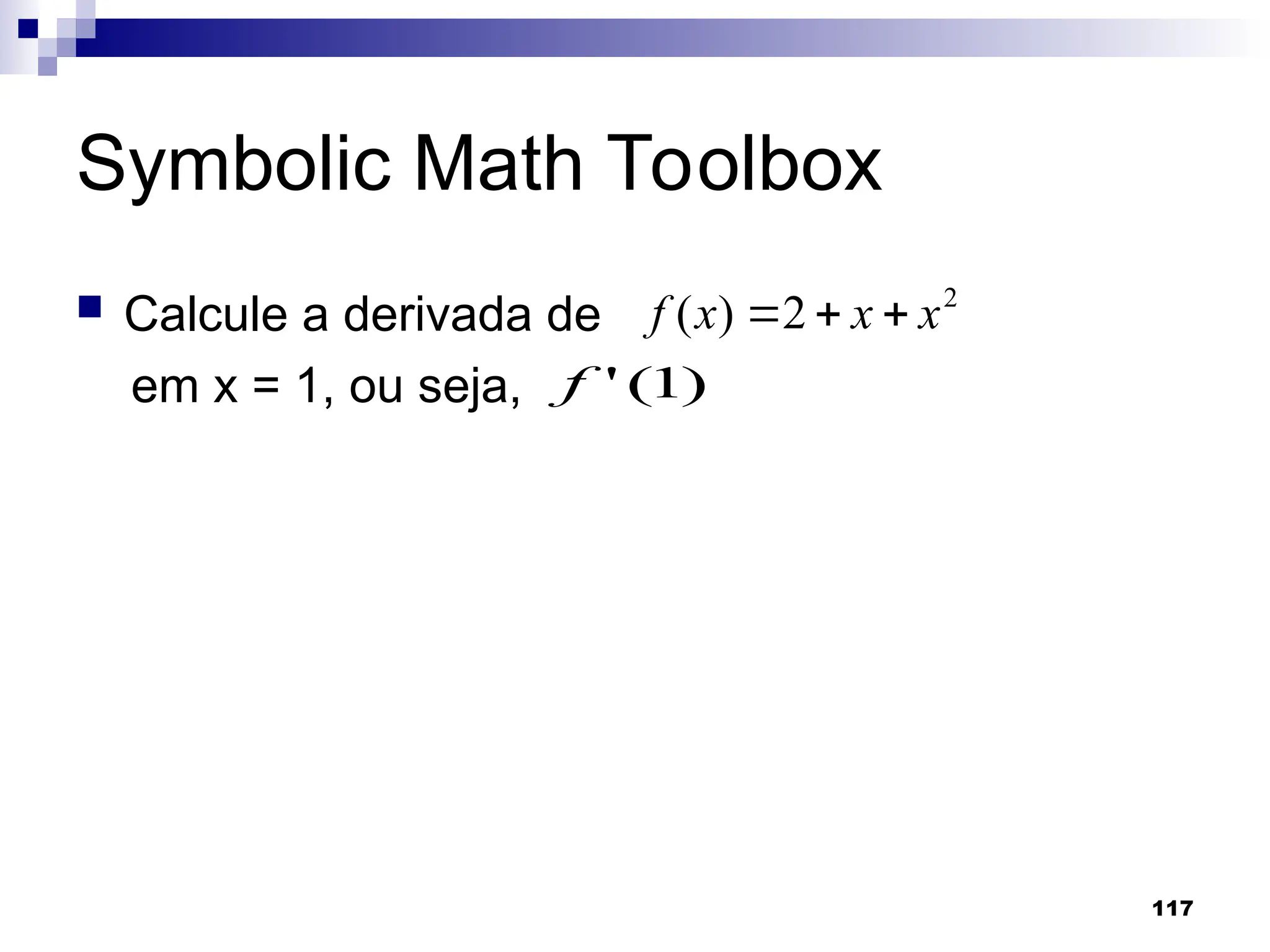 117
Symbolic Math Toolbox
 Calcule a derivada de
em x = 1, ou seja,
2
2
)
( x
x
x
f 


)
1
(
'
f
 