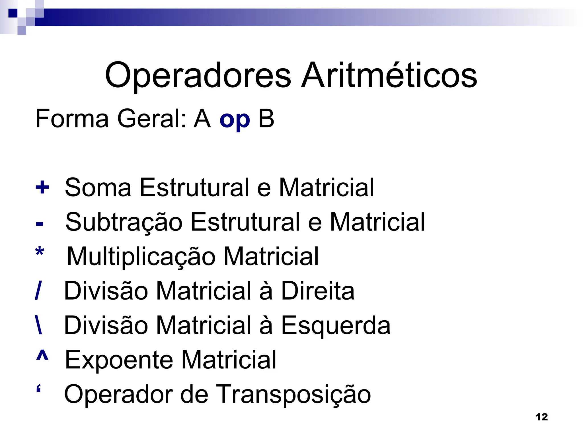 12
Operadores Aritméticos
Forma Geral: A op B
+ Soma Estrutural e Matricial
- Subtração Estrutural e Matricial
* Multiplicação Matricial
/ Divisão Matricial à Direita
 Divisão Matricial à Esquerda
^ Expoente Matricial
‘ Operador de Transposição
 