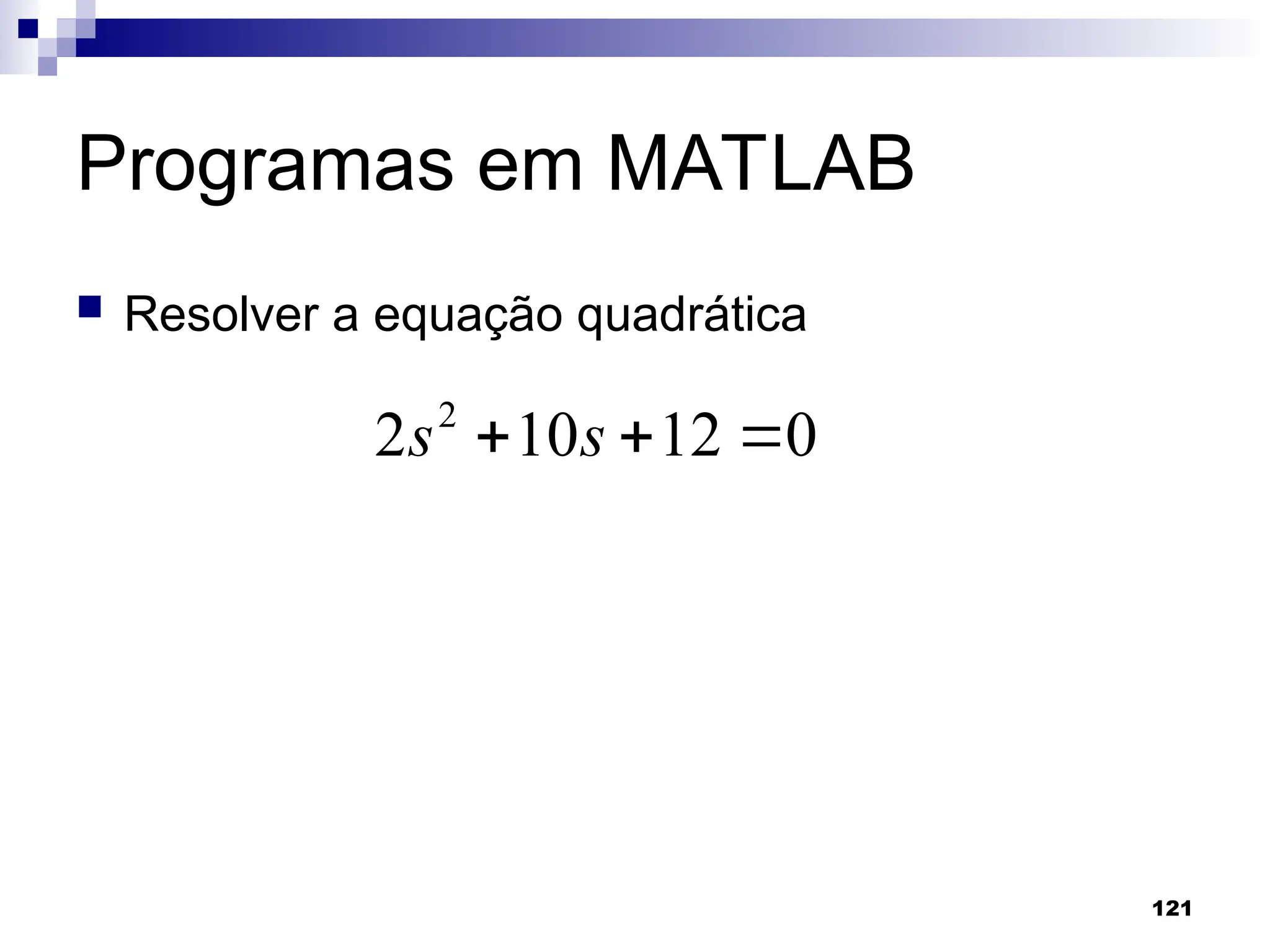 121
Programas em MATLAB
 Resolver a equação quadrática
0
12
10
2 2


 s
s
 