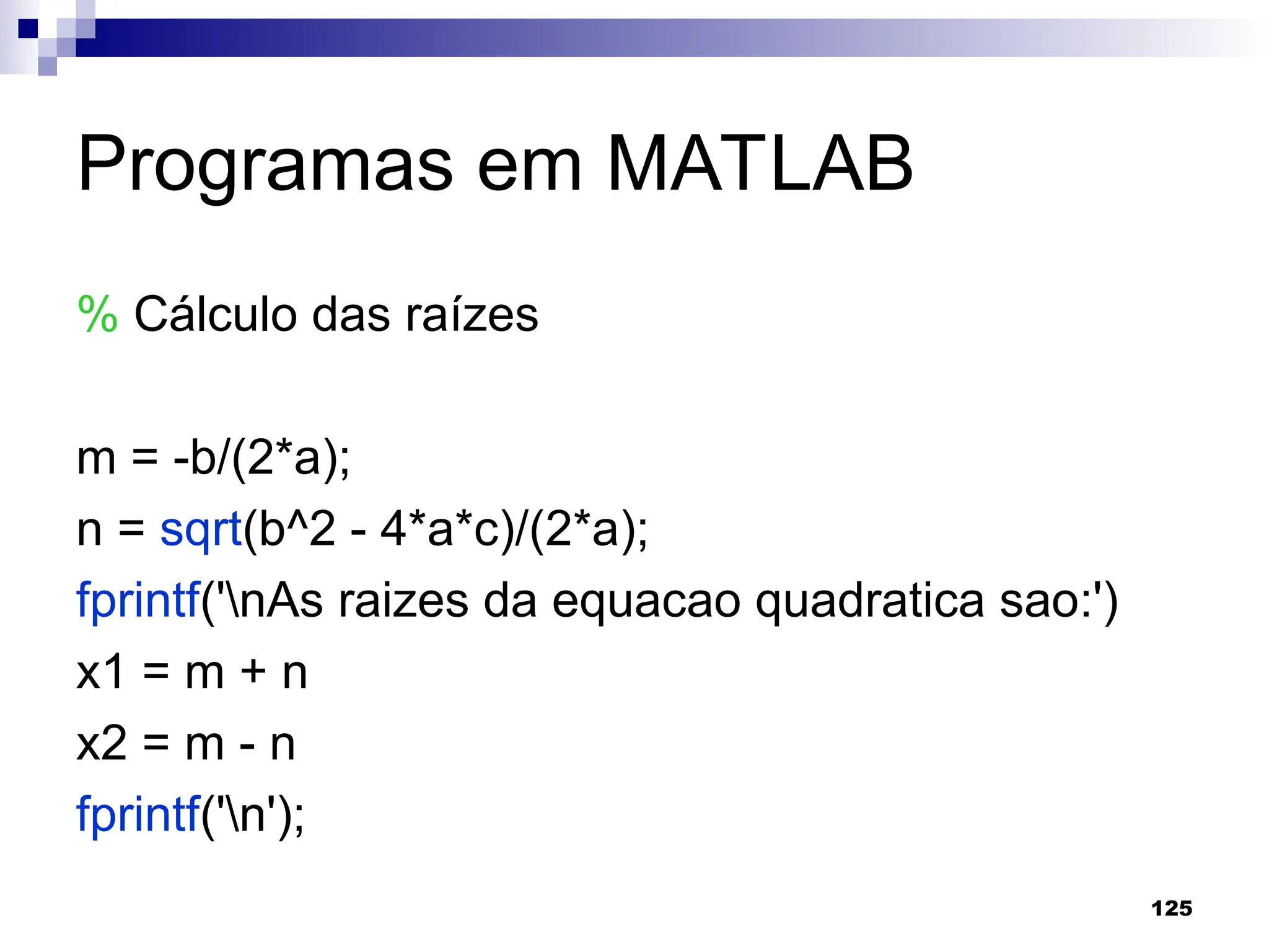 125
Programas em MATLAB
% Cálculo das raízes
m = -b/(2*a);
n = sqrt(b^2 - 4*a*c)/(2*a);
fprintf('nAs raizes da equacao quadratica sao:')
x1 = m + n
x2 = m - n
fprintf('n');
 