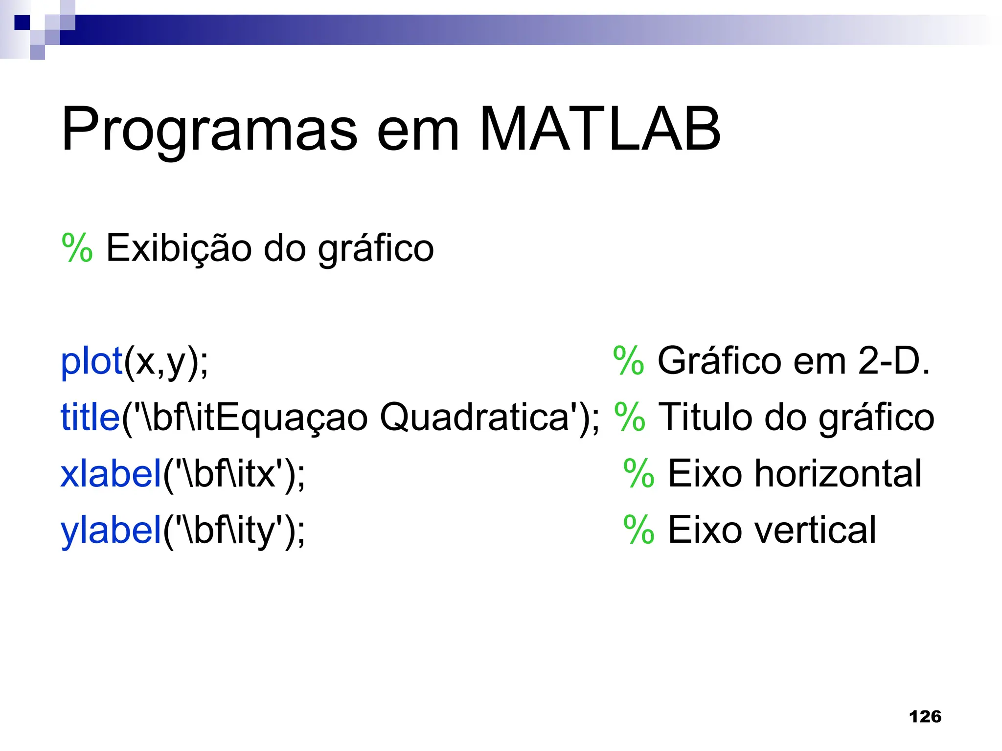 126
Programas em MATLAB
% Exibição do gráfico
plot(x,y); % Gráfico em 2-D.
title('bfitEquaçao Quadratica'); % Titulo do gráfico
xlabel('bfitx'); % Eixo horizontal
ylabel('bfity'); % Eixo vertical
 