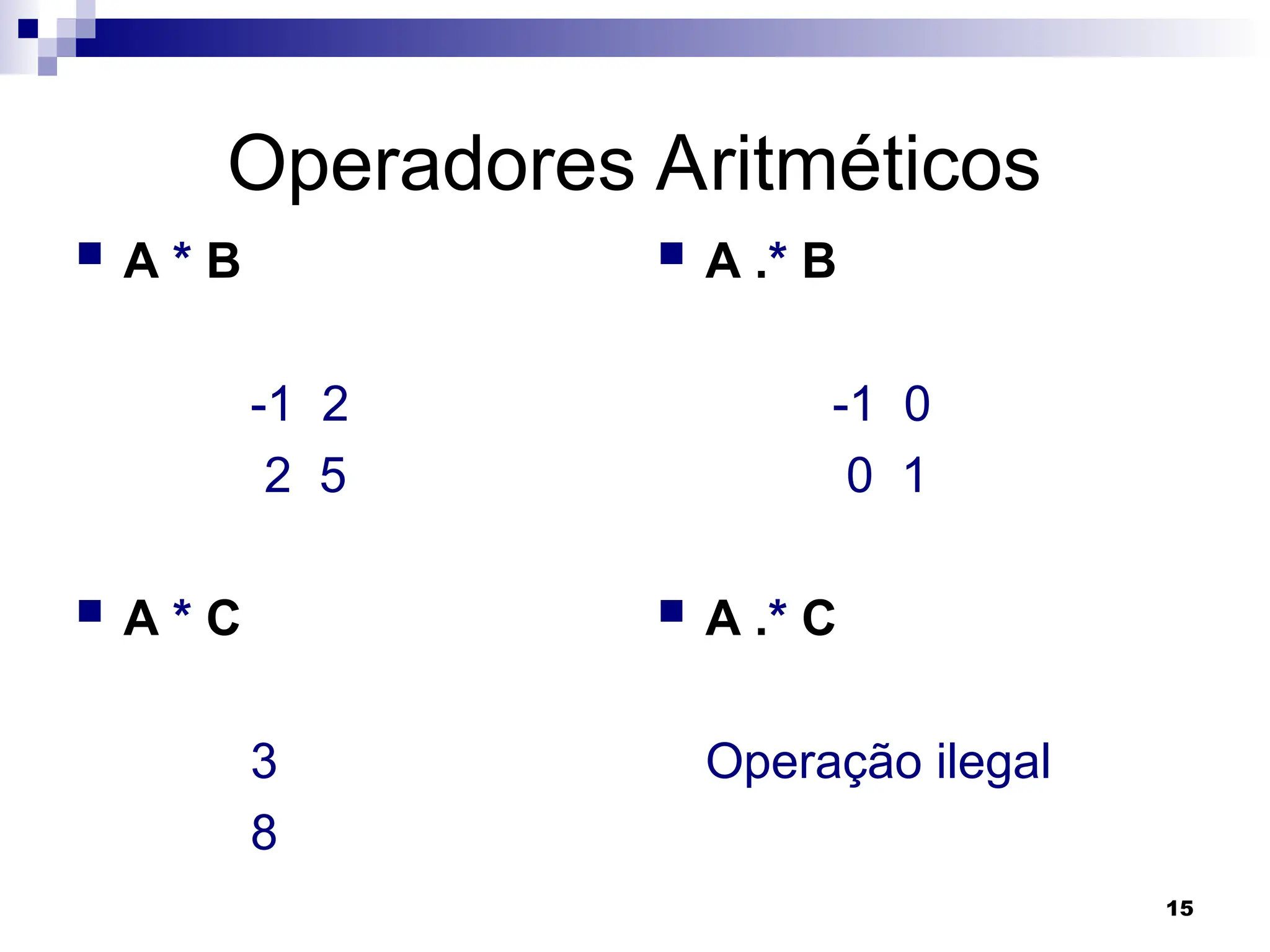15
Operadores Aritméticos
 A * B
-1 2
2 5
 A * C
3
8
 A .* B
-1 0
0 1
 A .* C
Operação ilegal
 