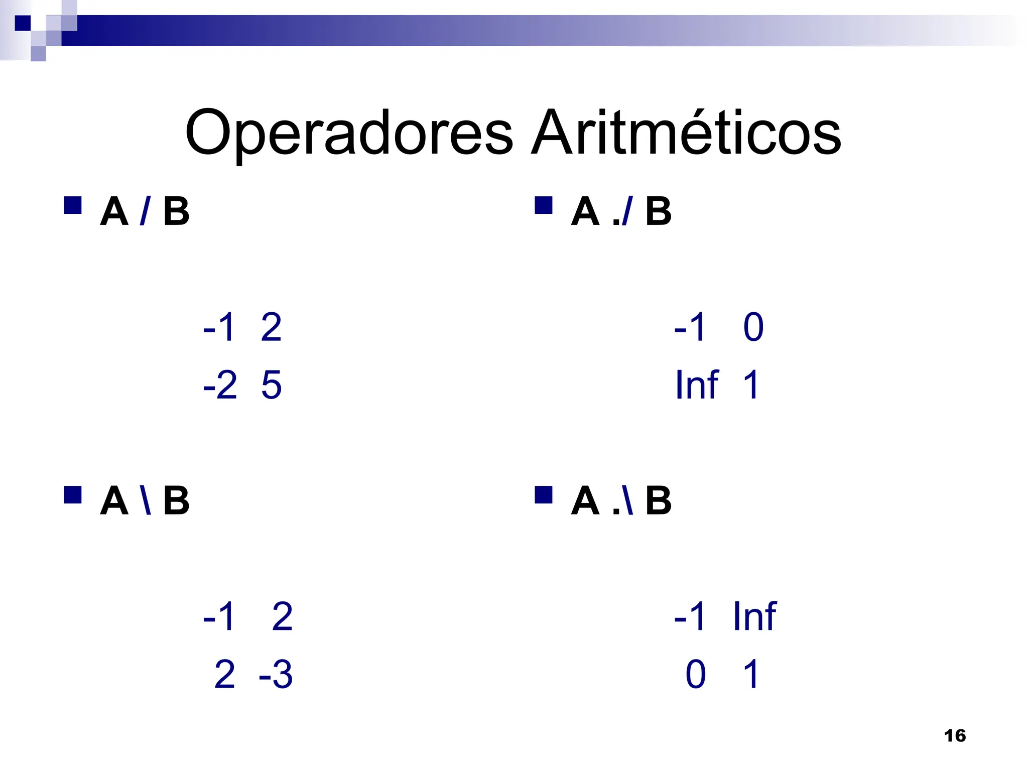 16
Operadores Aritméticos
 A / B
-1 2
-2 5
 A  B
-1 2
2 -3
 A ./ B
-1 0
Inf 1
 A . B
-1 Inf
0 1
 