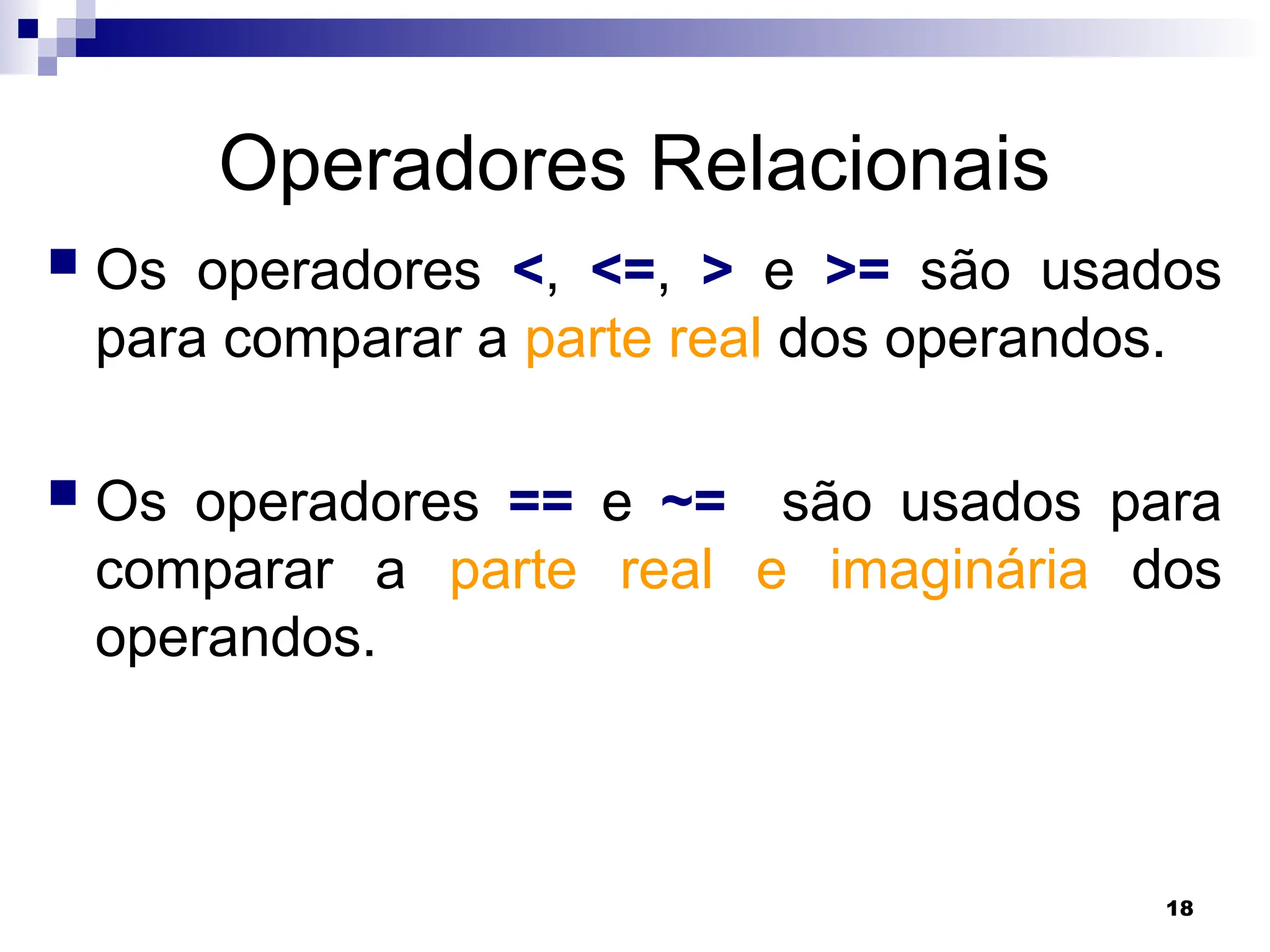 18
Operadores Relacionais
 Os operadores <, <=, > e >= são usados
para comparar a parte real dos operandos.
 Os operadores == e ~= são usados para
comparar a parte real e imaginária dos
operandos.
 