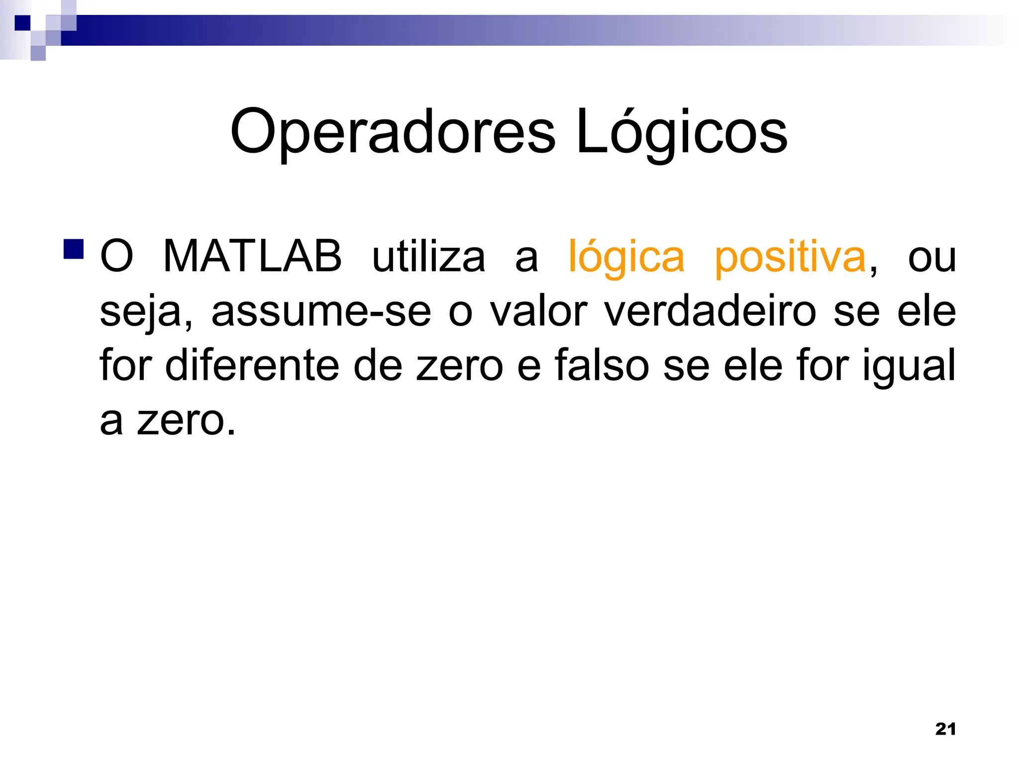 21
Operadores Lógicos
 O MATLAB utiliza a lógica positiva, ou
seja, assume-se o valor verdadeiro se ele
for diferente de zero e falso se ele for igual
a zero.
 