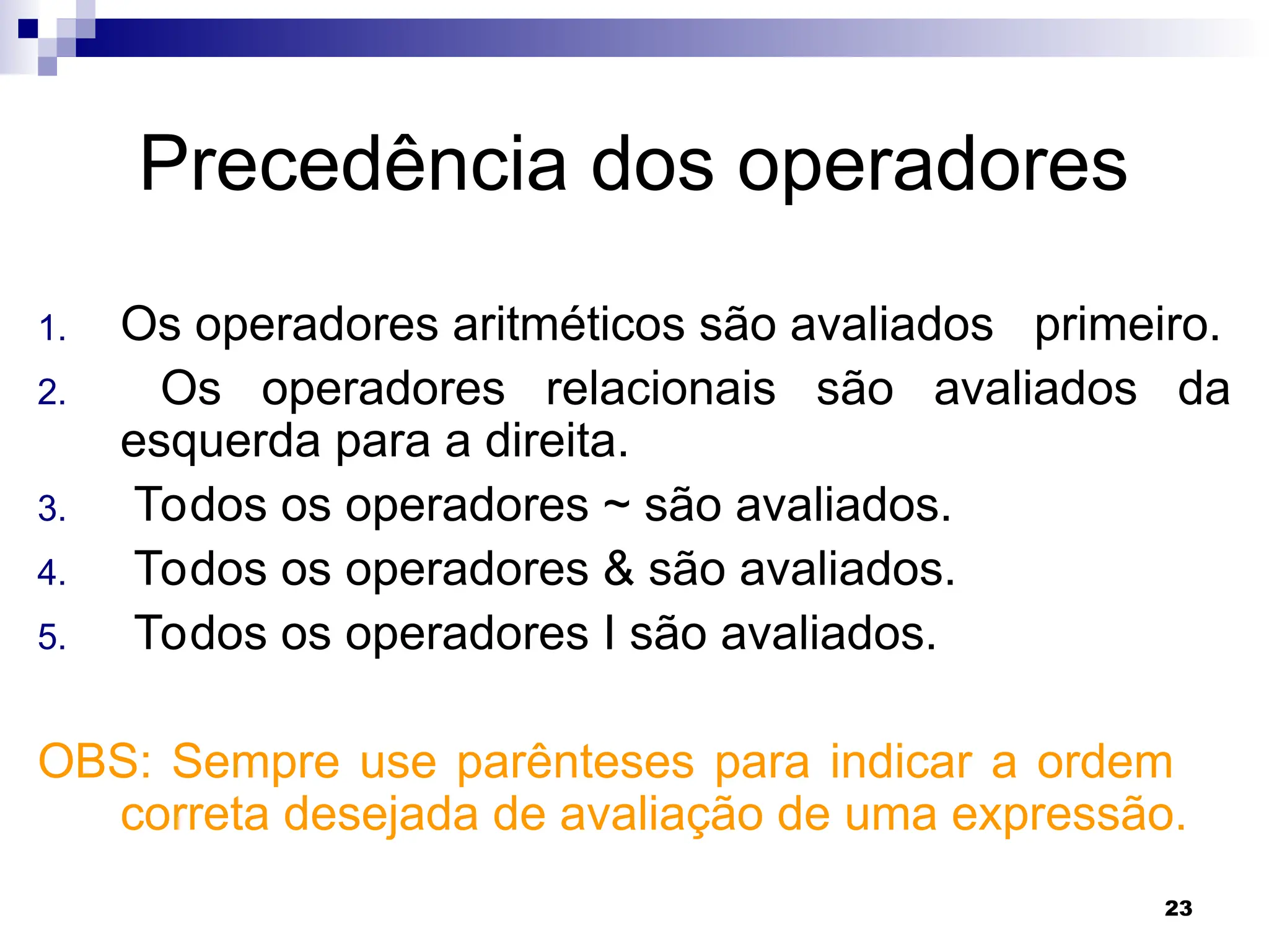 23
Precedência dos operadores
1. Os operadores aritméticos são avaliados primeiro.
2. Os operadores relacionais são avaliados da
esquerda para a direita.
3. Todos os operadores ~ são avaliados.
4. Todos os operadores & são avaliados.
5. Todos os operadores I são avaliados.
OBS: Sempre use parênteses para indicar a ordem
correta desejada de avaliação de uma expressão.
 