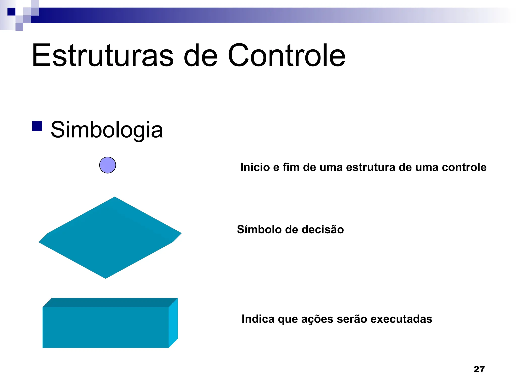 27
Estruturas de Controle
 Simbologia
Símbolo de decisão
Indica que ações serão executadas
Inicio e fim de uma estrutura de uma controle
 