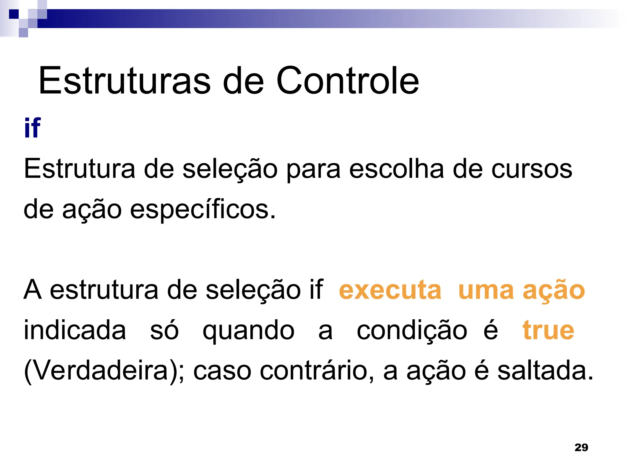 29
Estruturas de Controle
if
Estrutura de seleção para escolha de cursos
de ação específicos.
A estrutura de seleção if executa uma ação
indicada só quando a condição é true
(Verdadeira); caso contrário, a ação é saltada.
 