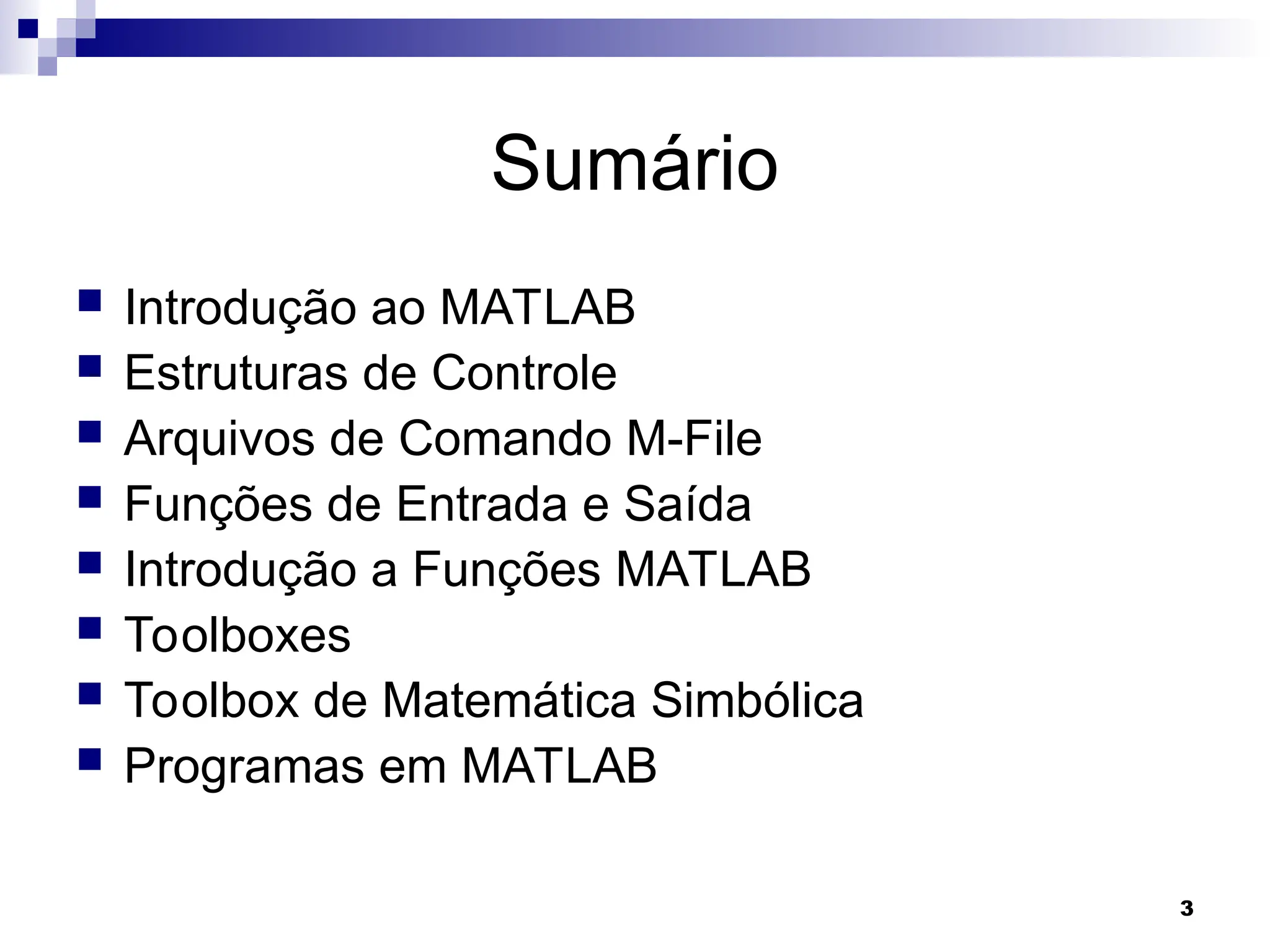 3
Sumário
 Introdução ao MATLAB
 Estruturas de Controle
 Arquivos de Comando M-File
 Funções de Entrada e Saída
 Introdução a Funções MATLAB
 Toolboxes
 Toolbox de Matemática Simbólica
 Programas em MATLAB
 