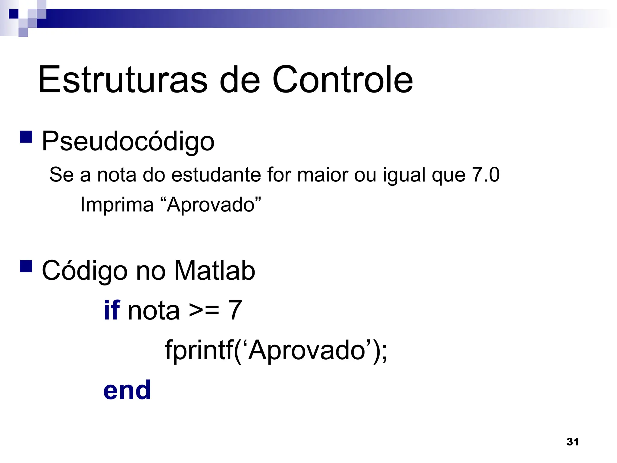 31
Estruturas de Controle
 Pseudocódigo
Se a nota do estudante for maior ou igual que 7.0
Imprima “Aprovado”
 Código no Matlab
if nota >= 7
fprintf(‘Aprovado’);
end
 