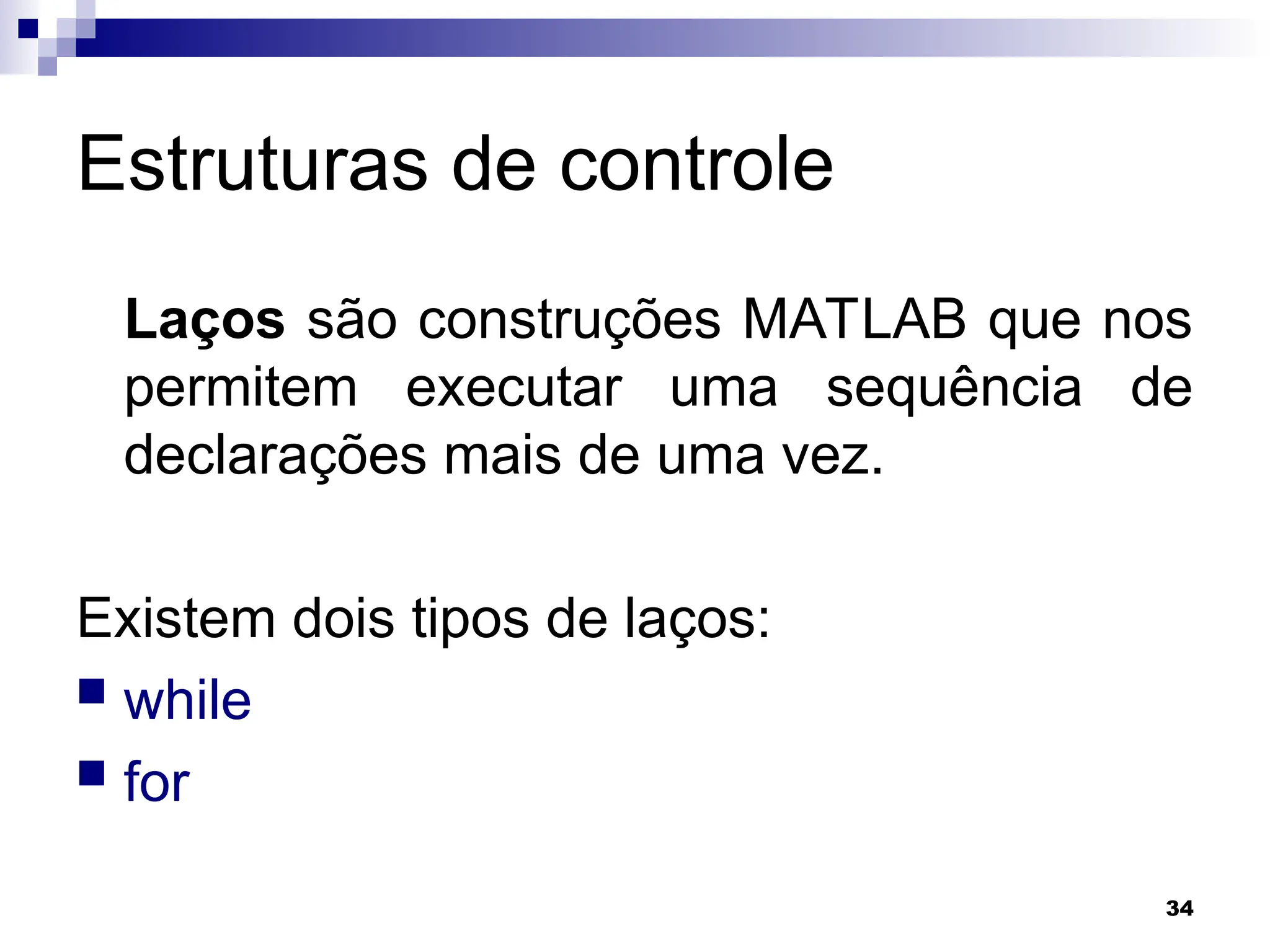 34
Estruturas de controle
Laços são construções MATLAB que nos
permitem executar uma sequência de
declarações mais de uma vez.
Existem dois tipos de laços:
 while
 for
 