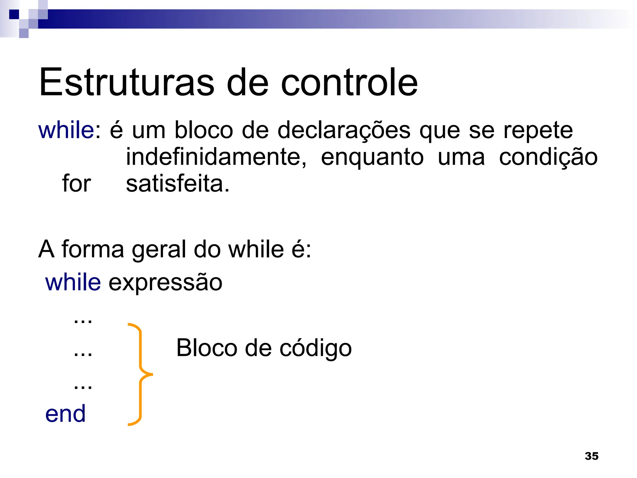 35
Estruturas de controle
while: é um bloco de declarações que se repete
indefinidamente, enquanto uma condição
for satisfeita.
A forma geral do while é:
while expressão
...
... Bloco de código
...
end
 