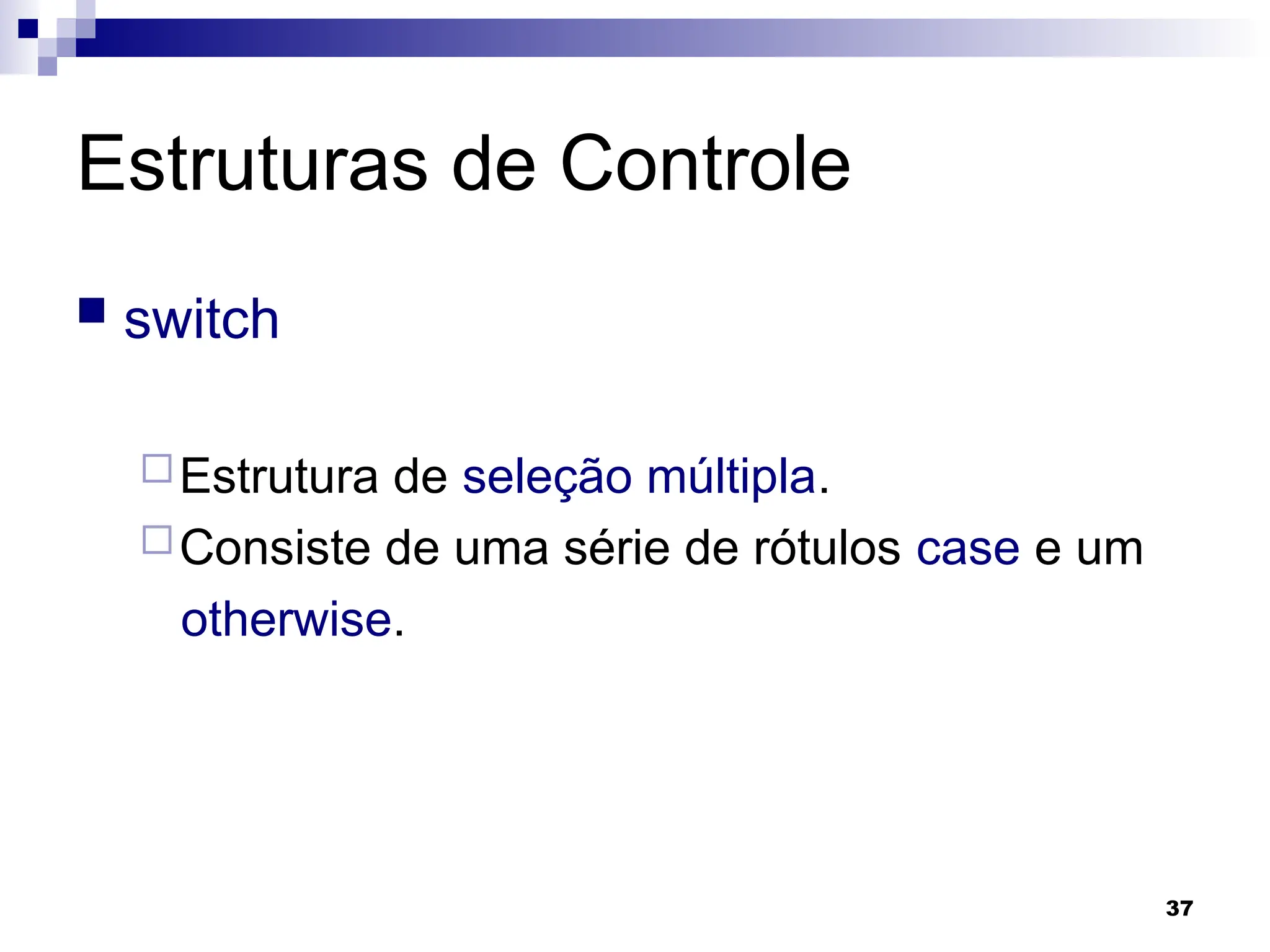 37
Estruturas de Controle
 switch
Estrutura de seleção múltipla.
Consiste de uma série de rótulos case e um
otherwise.
 