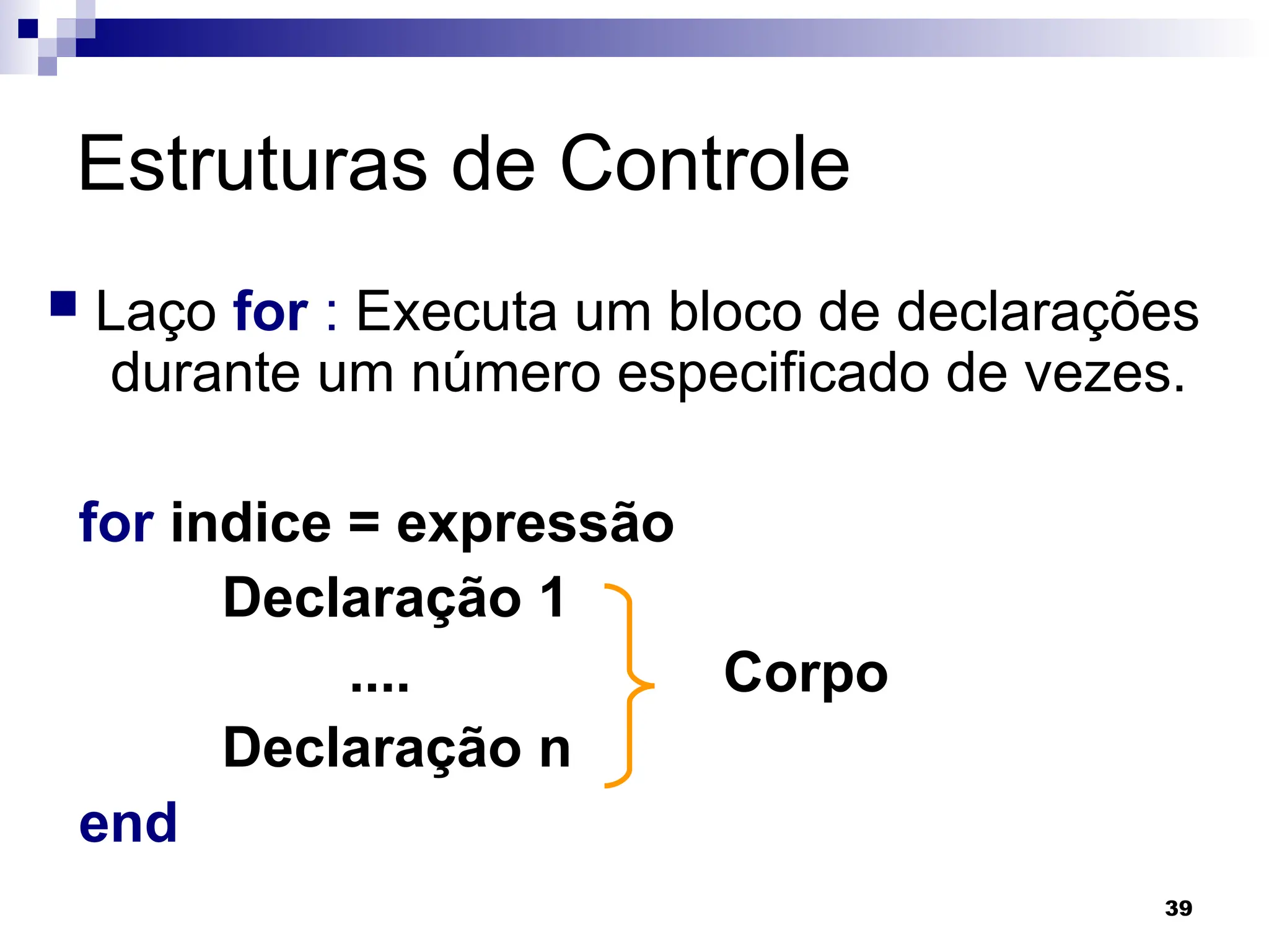 39
Estruturas de Controle
 Laço for : Executa um bloco de declarações
durante um número especificado de vezes.
for indice = expressão
Declaração 1
.... Corpo
Declaração n
end
 