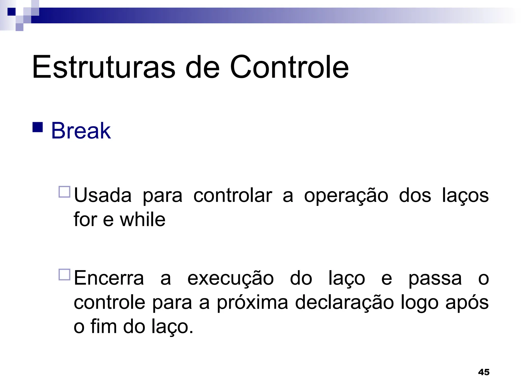 45
Estruturas de Controle
 Break
Usada para controlar a operação dos laços
for e while
Encerra a execução do laço e passa o
controle para a próxima declaração logo após
o fim do laço.
 