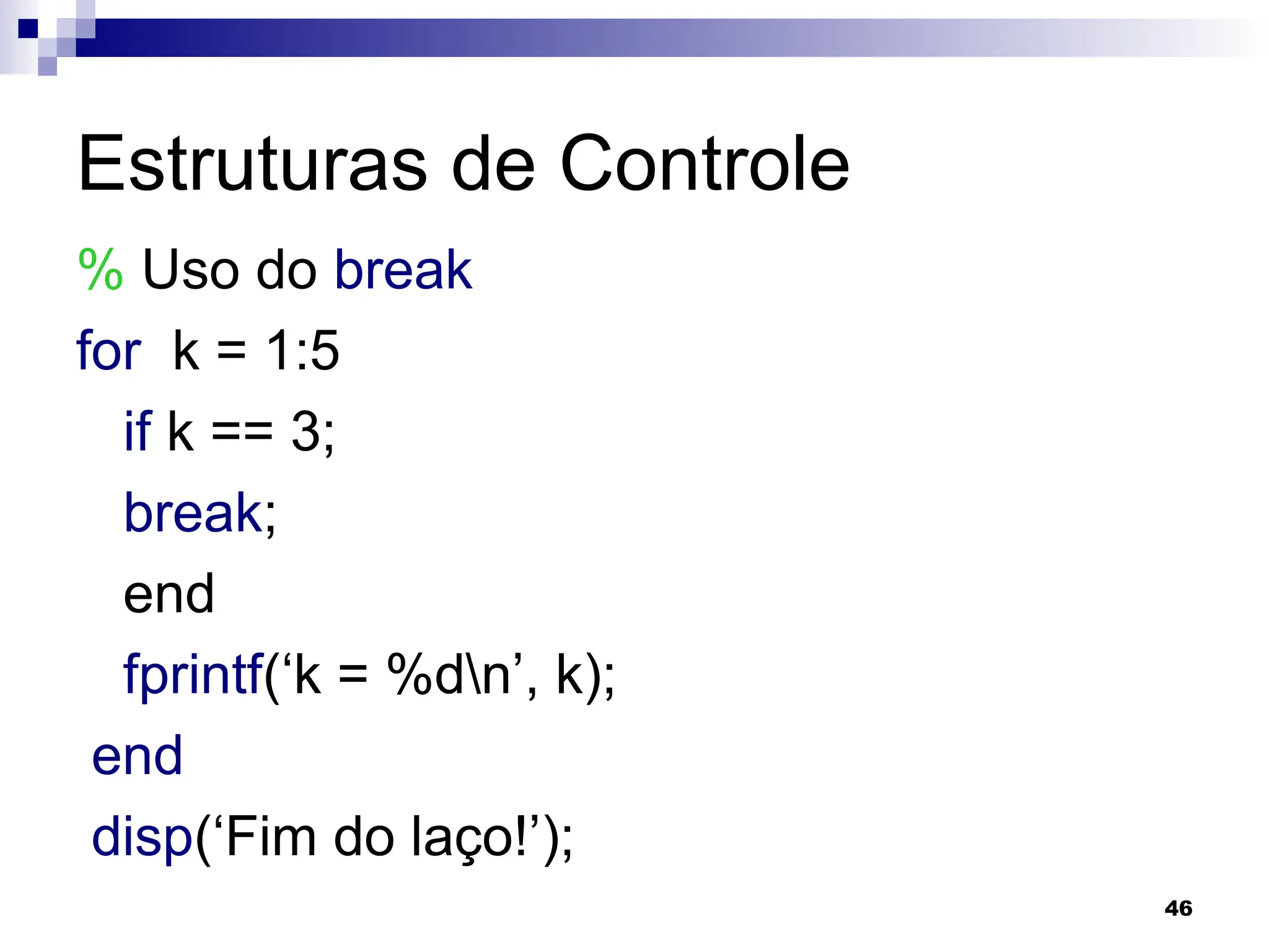 46
Estruturas de Controle
% Uso do break
for k = 1:5
if k == 3;
break;
end
fprintf(‘k = %dn’, k);
end
disp(‘Fim do laço!’);
 