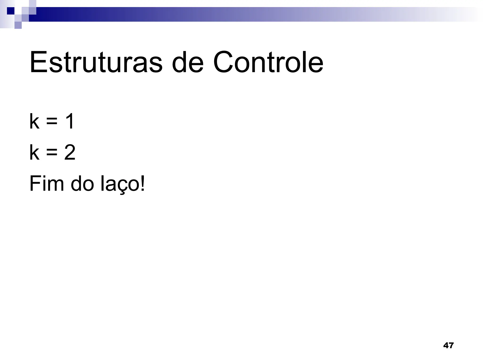47
Estruturas de Controle
k = 1
k = 2
Fim do laço!
 