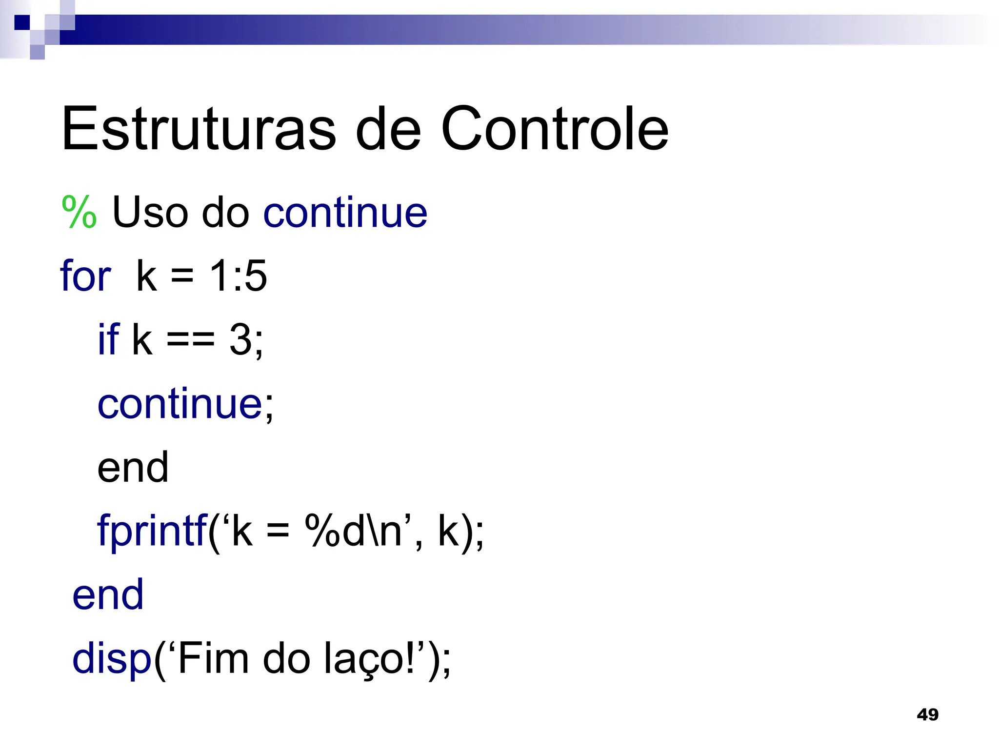 49
Estruturas de Controle
% Uso do continue
for k = 1:5
if k == 3;
continue;
end
fprintf(‘k = %dn’, k);
end
disp(‘Fim do laço!’);
 