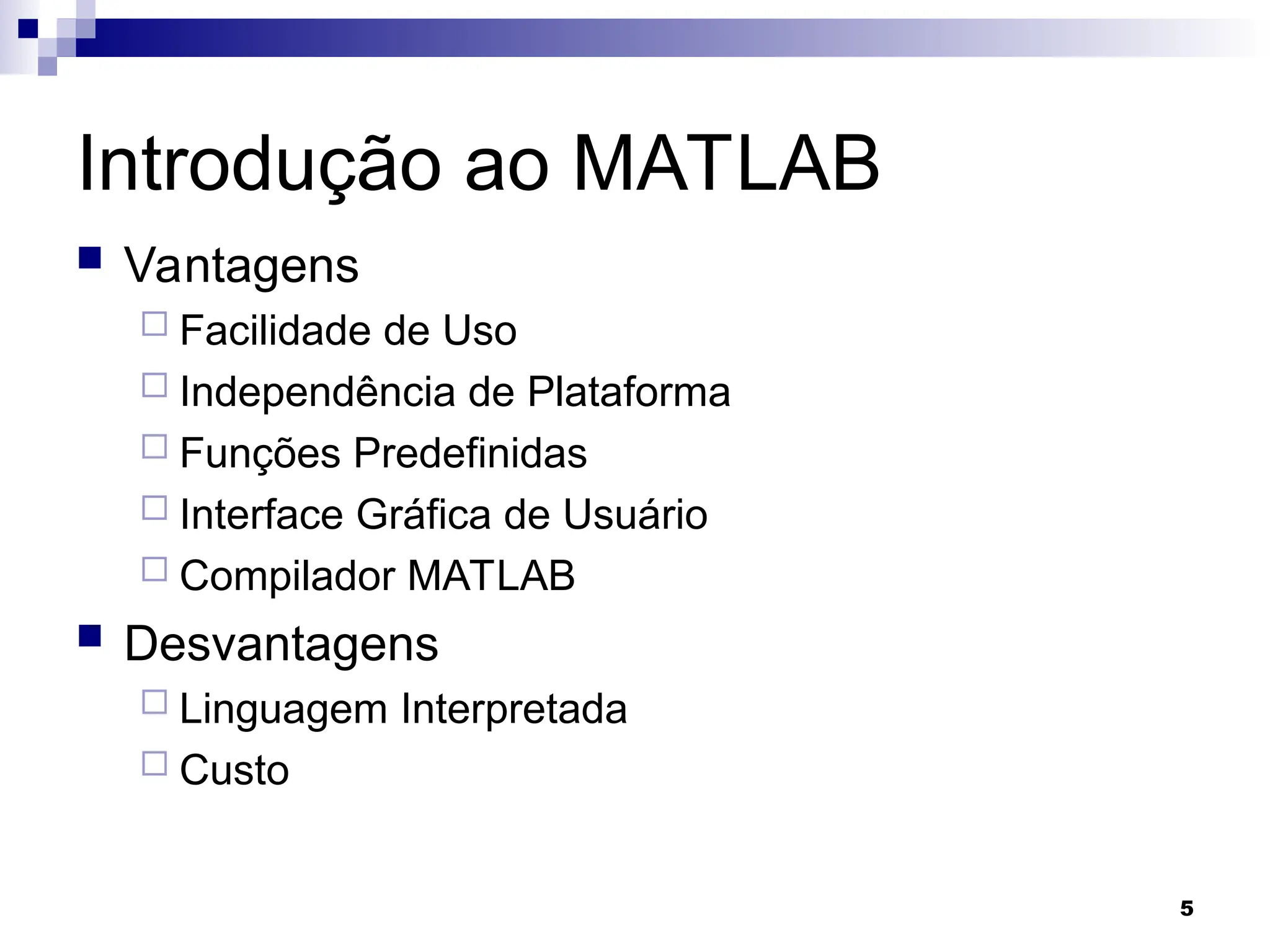 5
Introdução ao MATLAB
 Vantagens
 Facilidade de Uso
 Independência de Plataforma
 Funções Predefinidas
 Interface Gráfica de Usuário
 Compilador MATLAB
 Desvantagens
 Linguagem Interpretada
 Custo
 