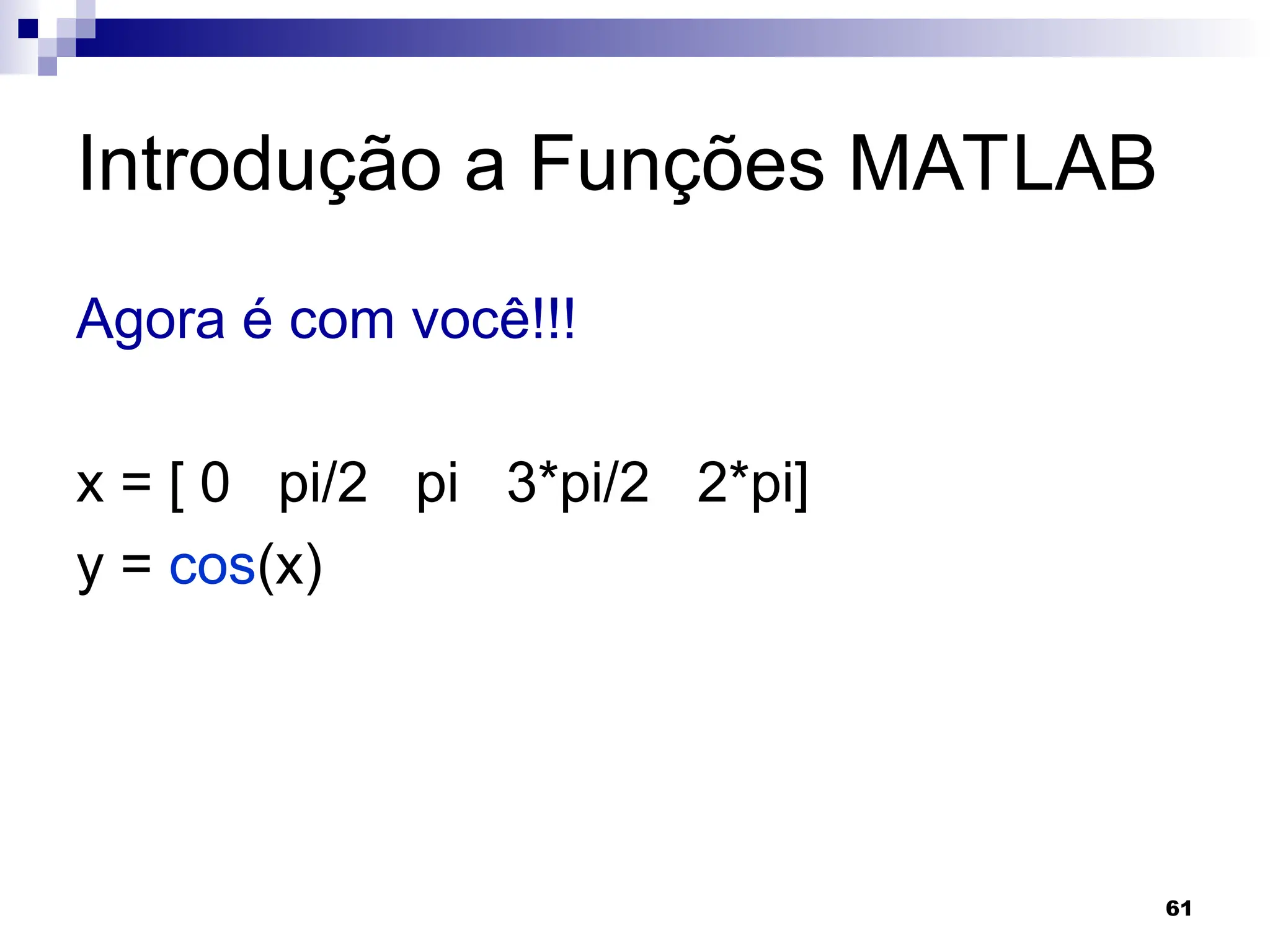 61
Introdução a Funções MATLAB
Agora é com você!!!
x = [ 0 pi/2 pi 3*pi/2 2*pi]
y = cos(x)
 