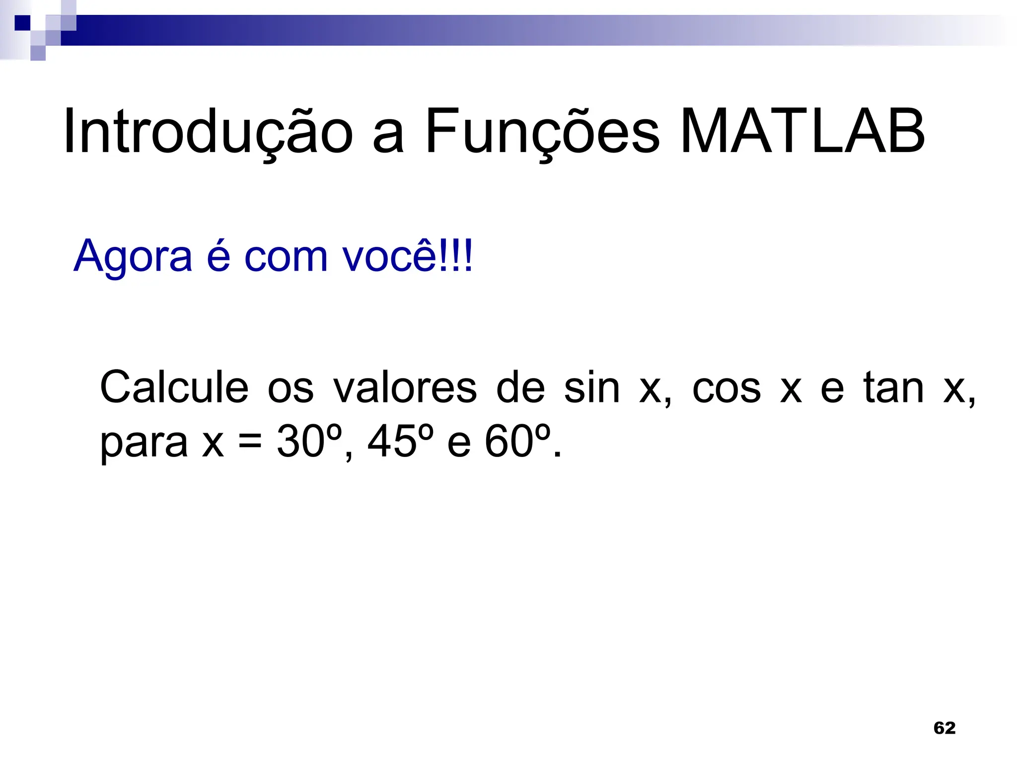 62
Introdução a Funções MATLAB
Agora é com você!!!
Calcule os valores de sin x, cos x e tan x,
para x = 30º, 45º e 60º.
 