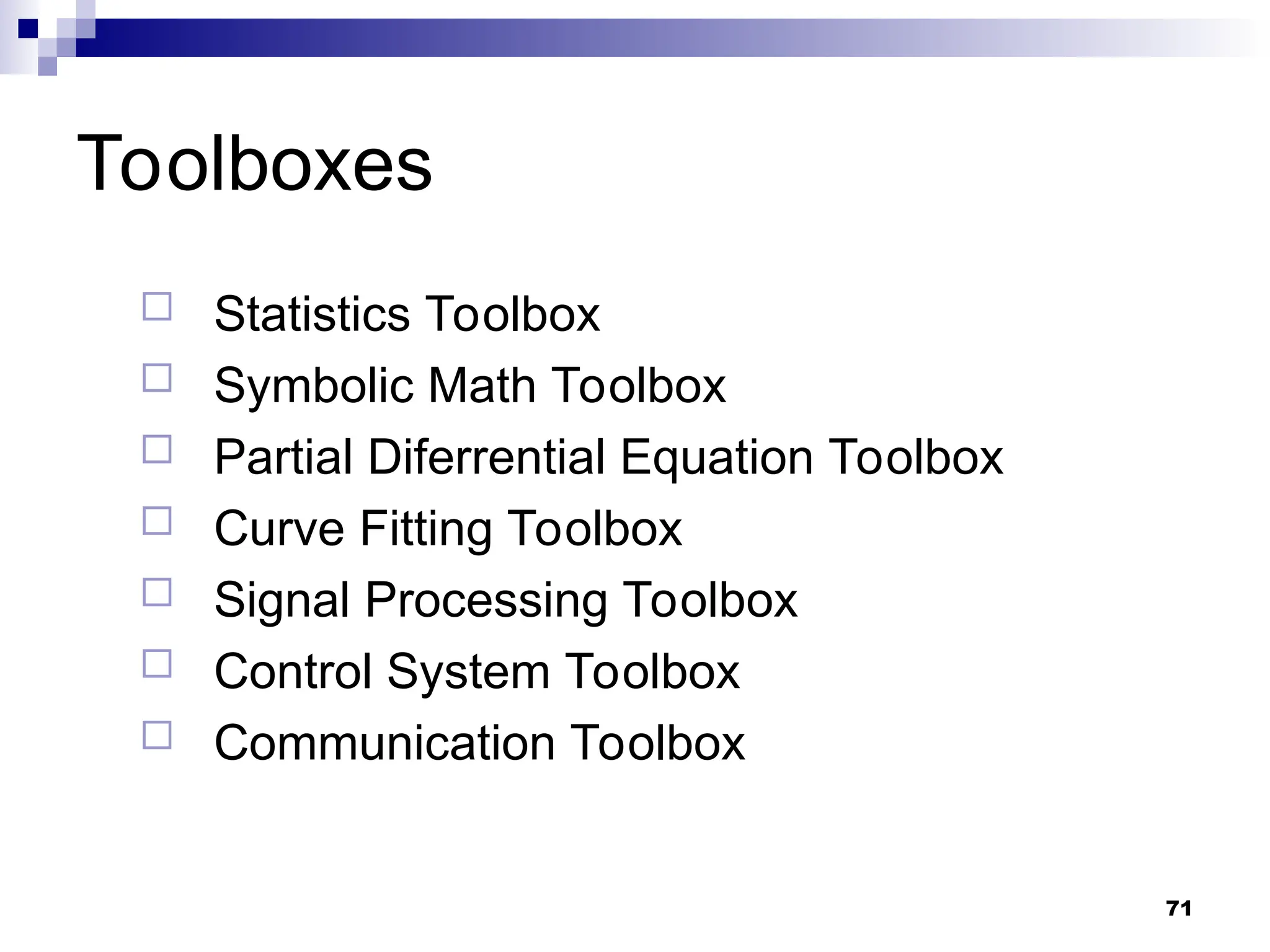 71
Toolboxes
 Statistics Toolbox
 Symbolic Math Toolbox
 Partial Diferrential Equation Toolbox
 Curve Fitting Toolbox
 Signal Processing Toolbox
 Control System Toolbox
 Communication Toolbox
 