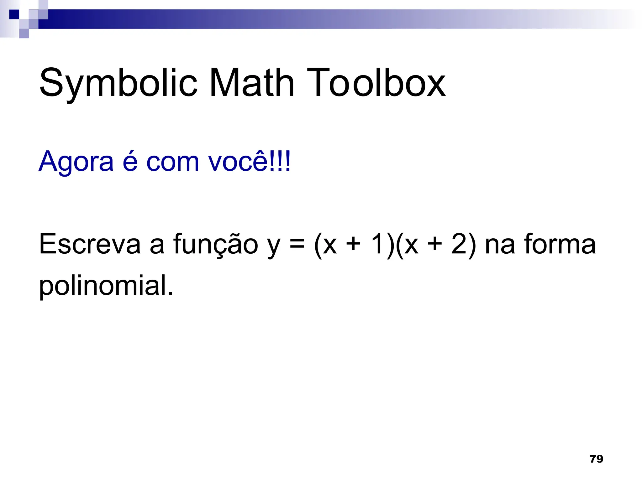 79
Symbolic Math Toolbox
Agora é com você!!!
Escreva a função y = (x + 1)(x + 2) na forma
polinomial.
 