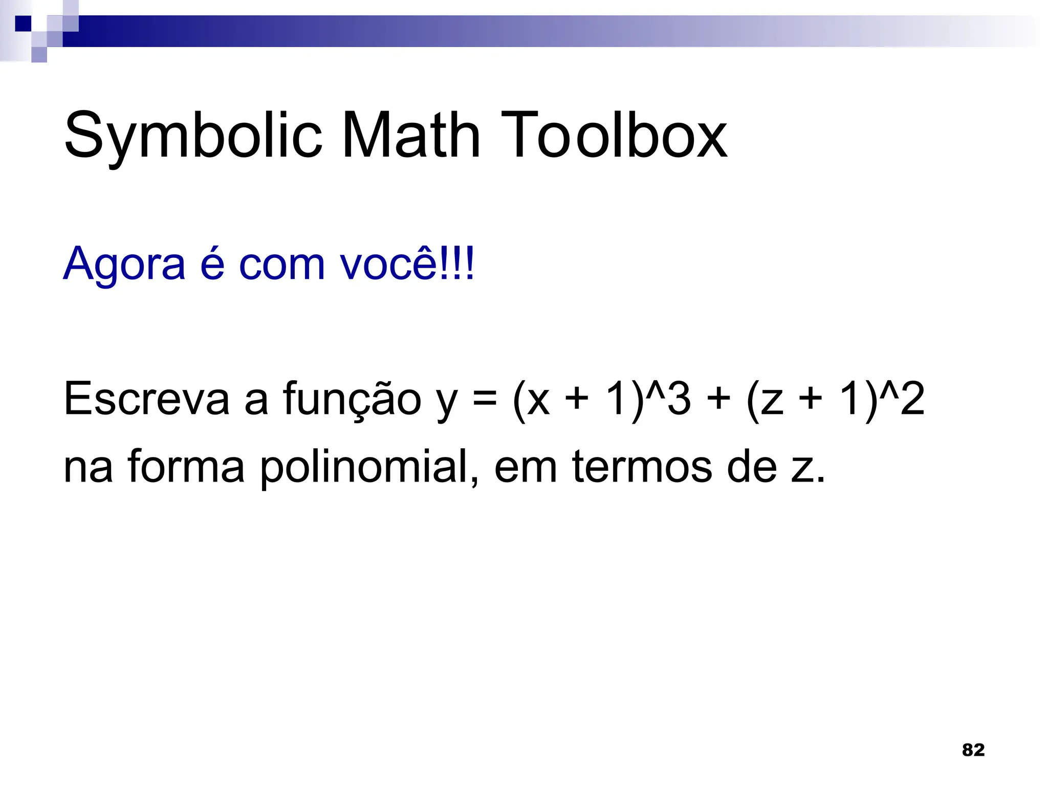 82
Symbolic Math Toolbox
Agora é com você!!!
Escreva a função y = (x + 1)^3 + (z + 1)^2
na forma polinomial, em termos de z.
 