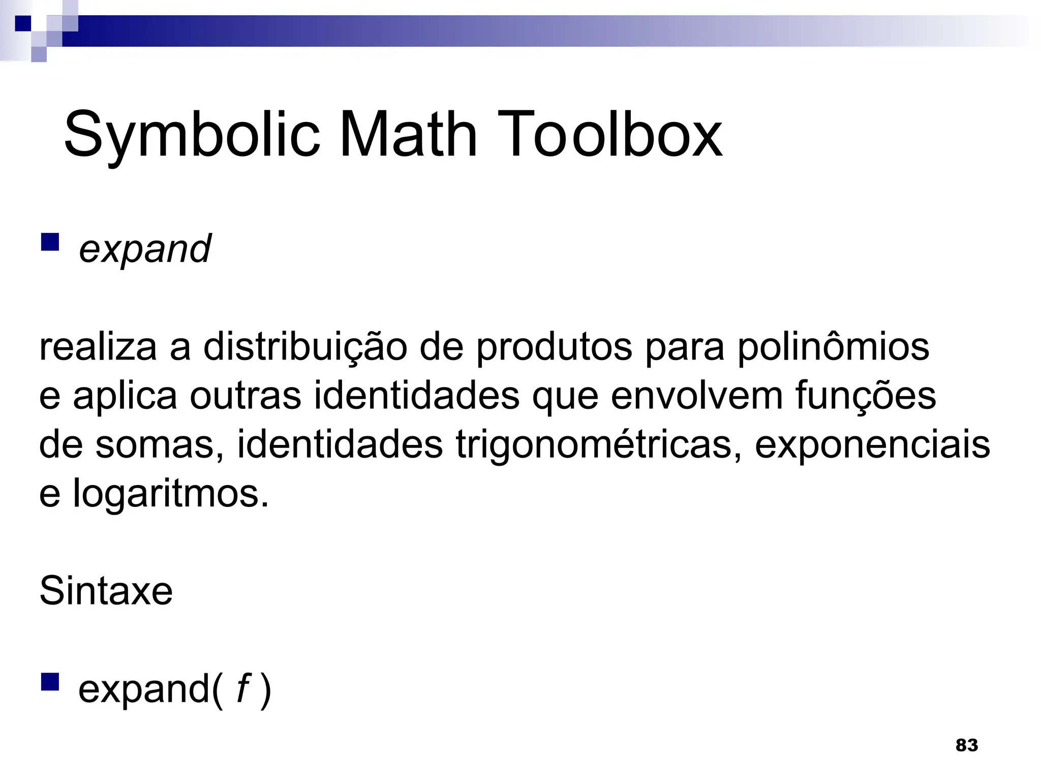 83
Symbolic Math Toolbox
 expand
realiza a distribuição de produtos para polinômios
e aplica outras identidades que envolvem funções
de somas, identidades trigonométricas, exponenciais
e logaritmos.
Sintaxe
 expand( f )
 