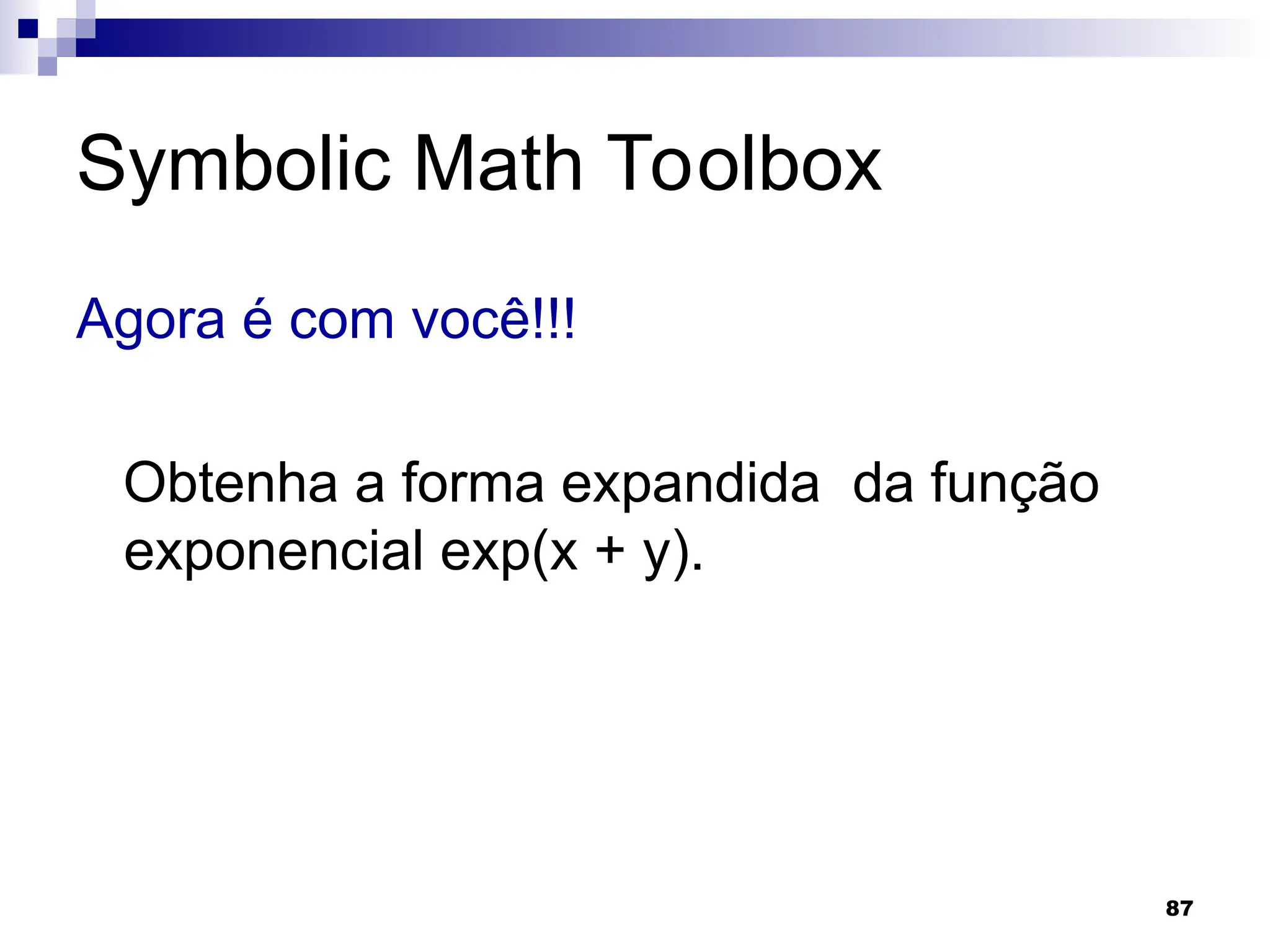 87
Symbolic Math Toolbox
Agora é com você!!!
Obtenha a forma expandida da função
exponencial exp(x + y).
 