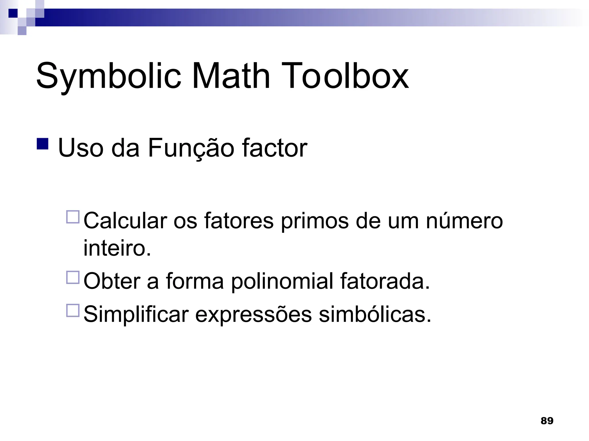 89
Symbolic Math Toolbox
 Uso da Função factor
Calcular os fatores primos de um número
inteiro.
Obter a forma polinomial fatorada.
Simplificar expressões simbólicas.
 