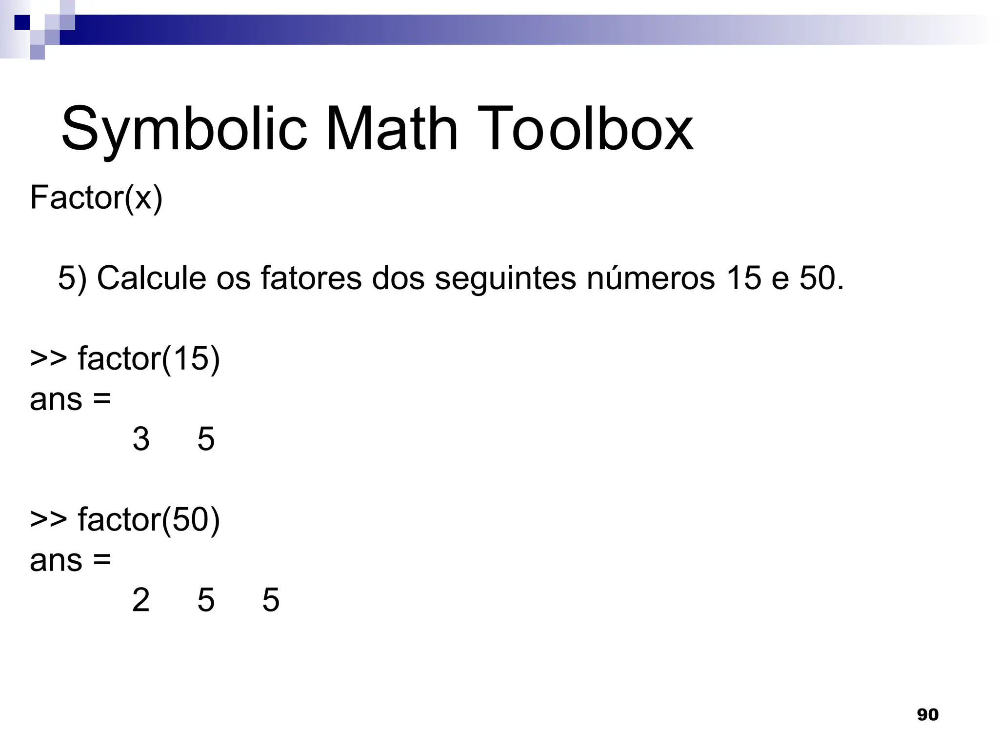 90
Symbolic Math Toolbox
Factor(x)
5) Calcule os fatores dos seguintes números 15 e 50.
>> factor(15)
ans =
3 5
>> factor(50)
ans =
2 5 5
 