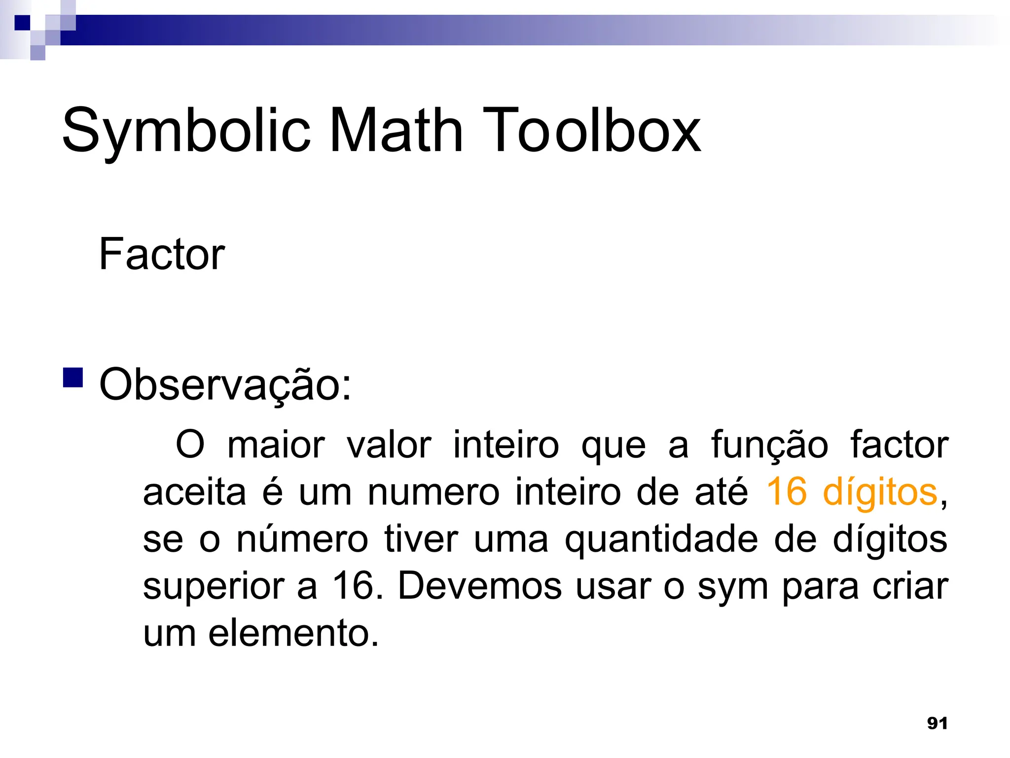 91
Symbolic Math Toolbox
Factor
 Observação:
O maior valor inteiro que a função factor
aceita é um numero inteiro de até 16 dígitos,
se o número tiver uma quantidade de dígitos
superior a 16. Devemos usar o sym para criar
um elemento.
 
