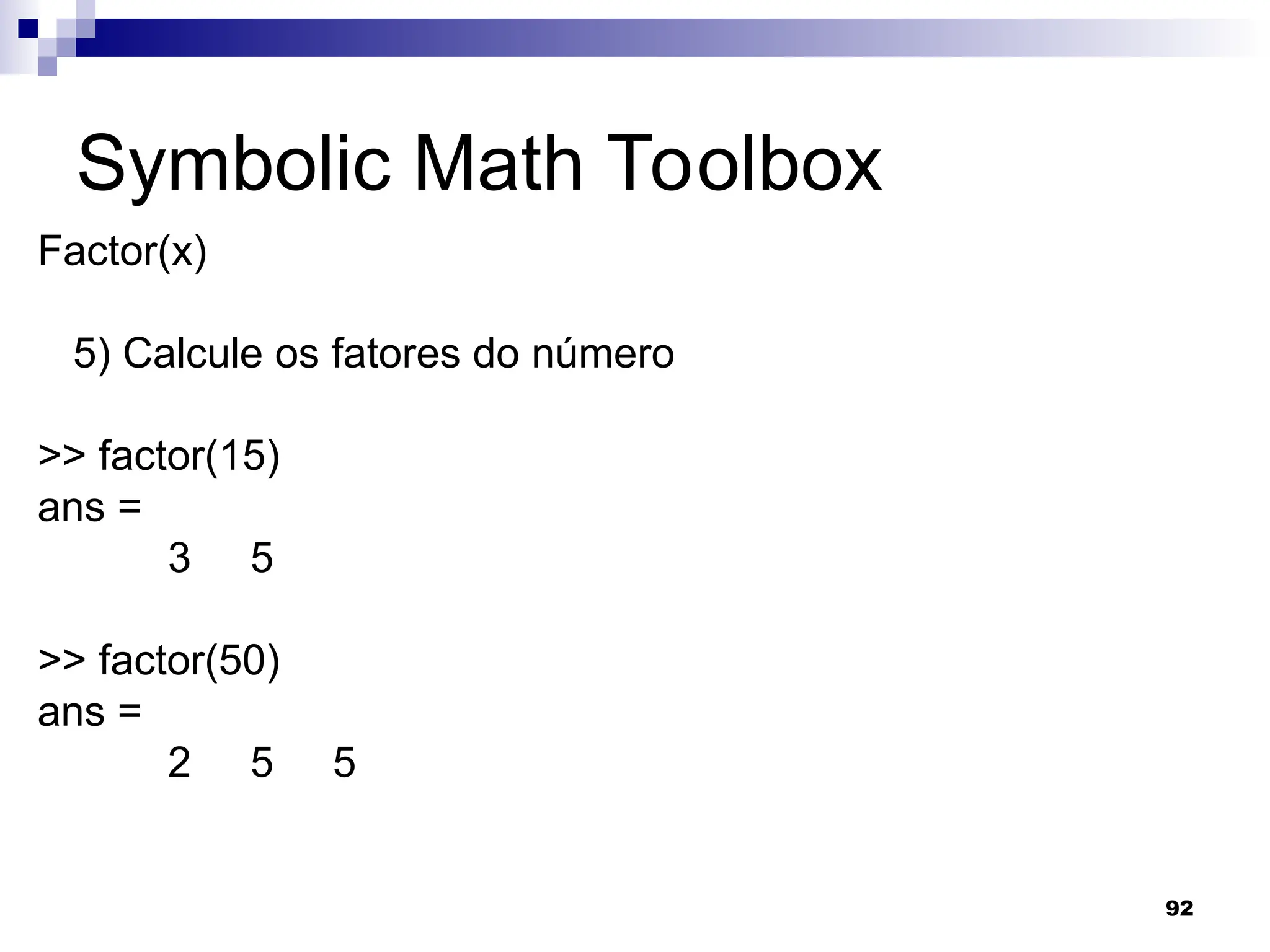 92
Symbolic Math Toolbox
Factor(x)
5) Calcule os fatores do número
>> factor(15)
ans =
3 5
>> factor(50)
ans =
2 5 5
 