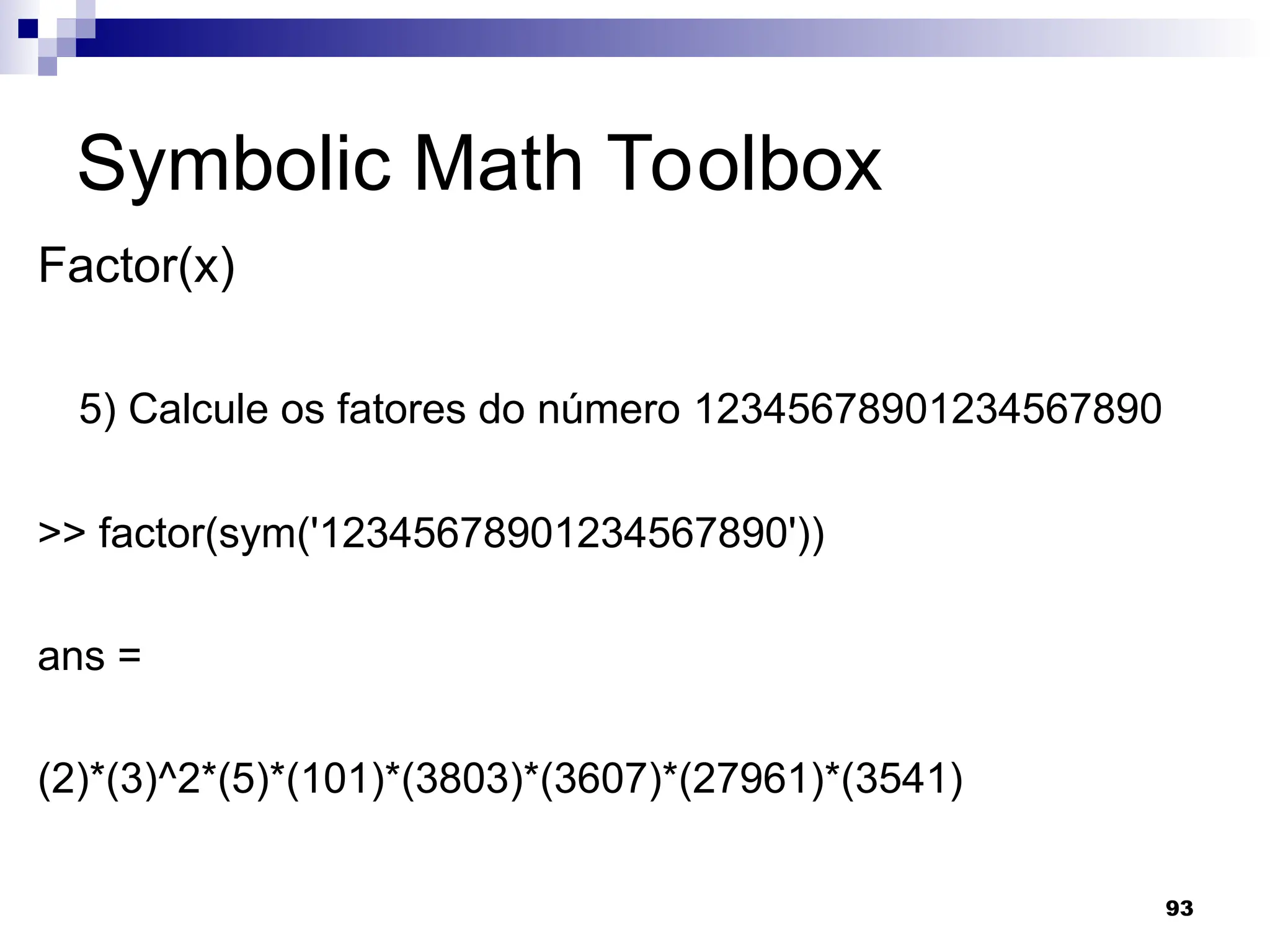 93
Symbolic Math Toolbox
Factor(x)
5) Calcule os fatores do número 12345678901234567890
>> factor(sym('12345678901234567890'))
ans =
(2)*(3)^2*(5)*(101)*(3803)*(3607)*(27961)*(3541)
 