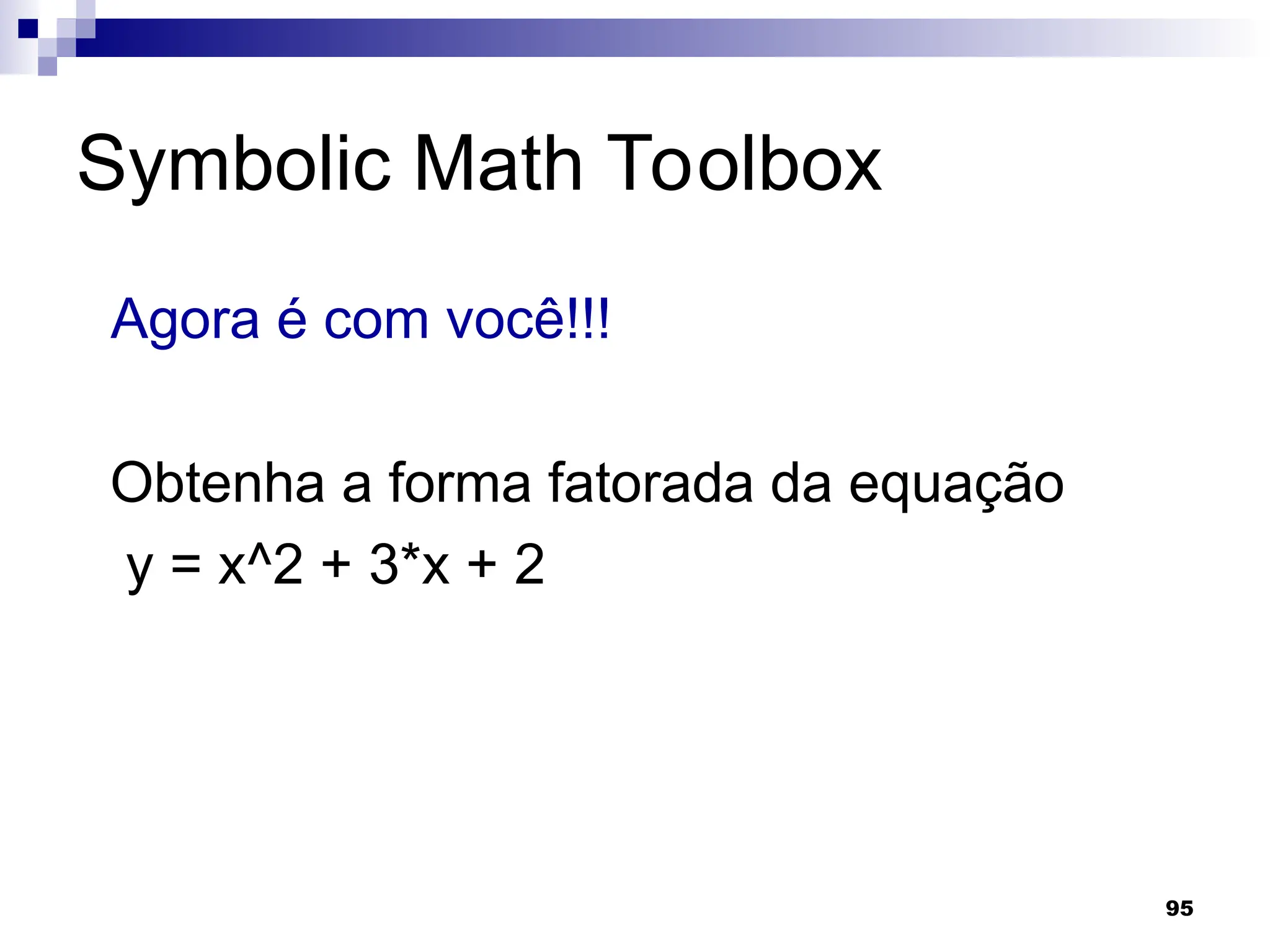 95
Symbolic Math Toolbox
Agora é com você!!!
Obtenha a forma fatorada da equação
y = x^2 + 3*x + 2
 