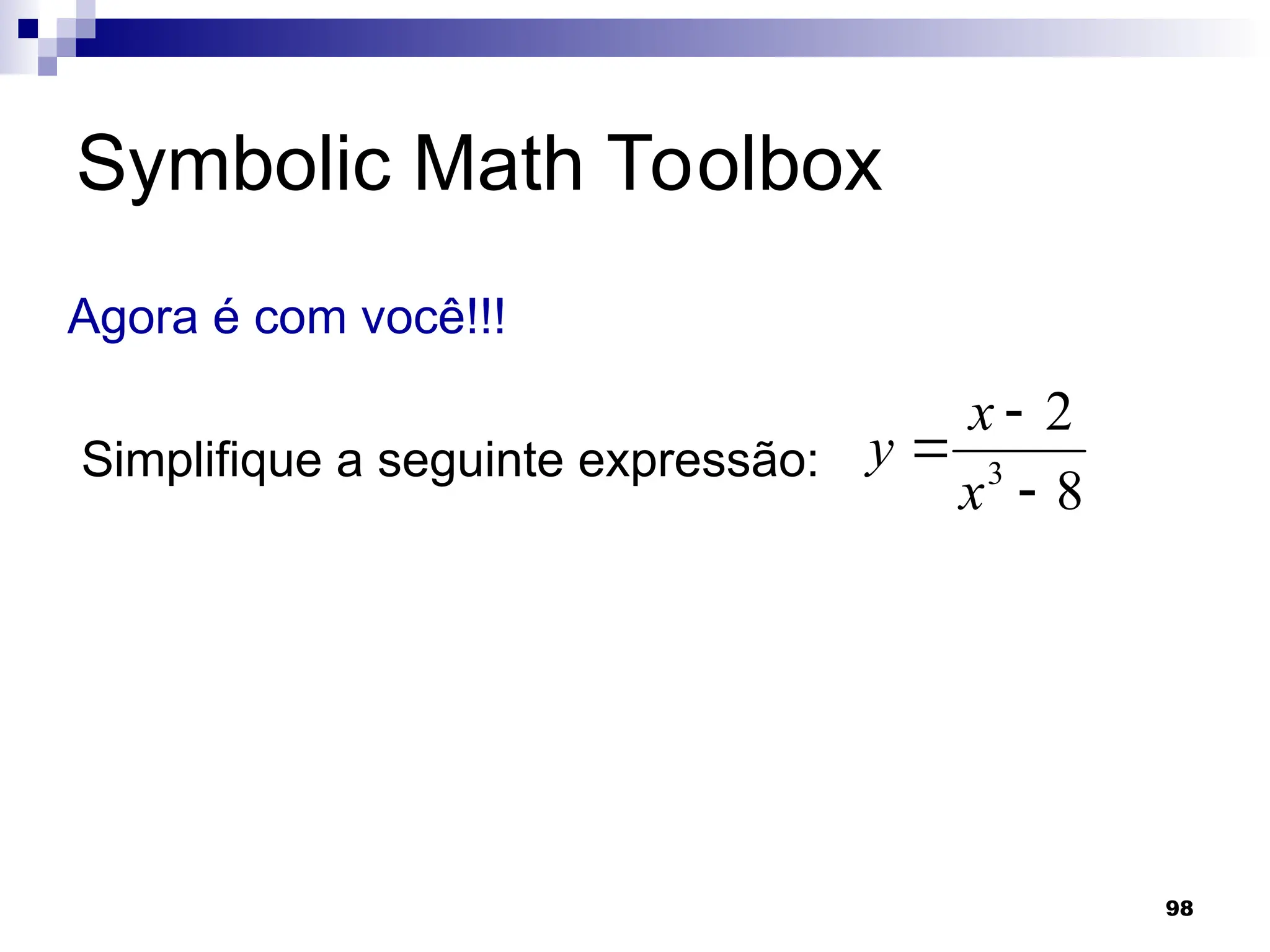 98
Symbolic Math Toolbox
Agora é com você!!!
Simplifique a seguinte expressão:
8
2
3



x
x
y
 