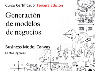  Curso	
  Cer(ﬁcado	
  	
  Tercera	
  Edición	
  	
  

       Generación
       de modelos
       de negocios
	
  
	
  	
  	
  	
  Business	
  Model	
  Canvas	
  
	
  	
  	
  	
  Centro	
  ingenia-­‐T	
  	
  
 