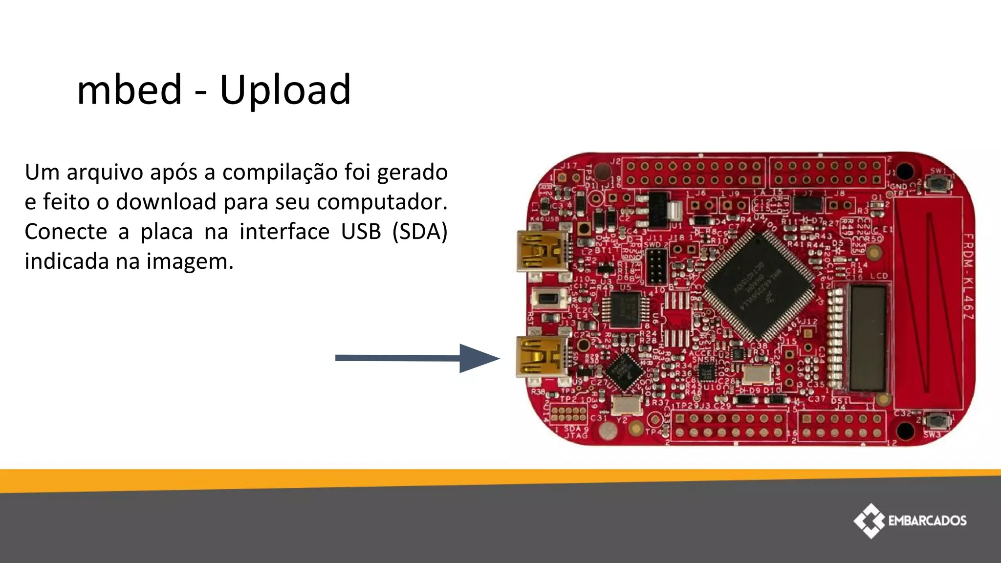 mbed - Upload
Um arquivo após a compilação foi gerado
e feito o download para seu computador.
Conecte a placa na interface USB (SDA)
indicada na imagem.
 