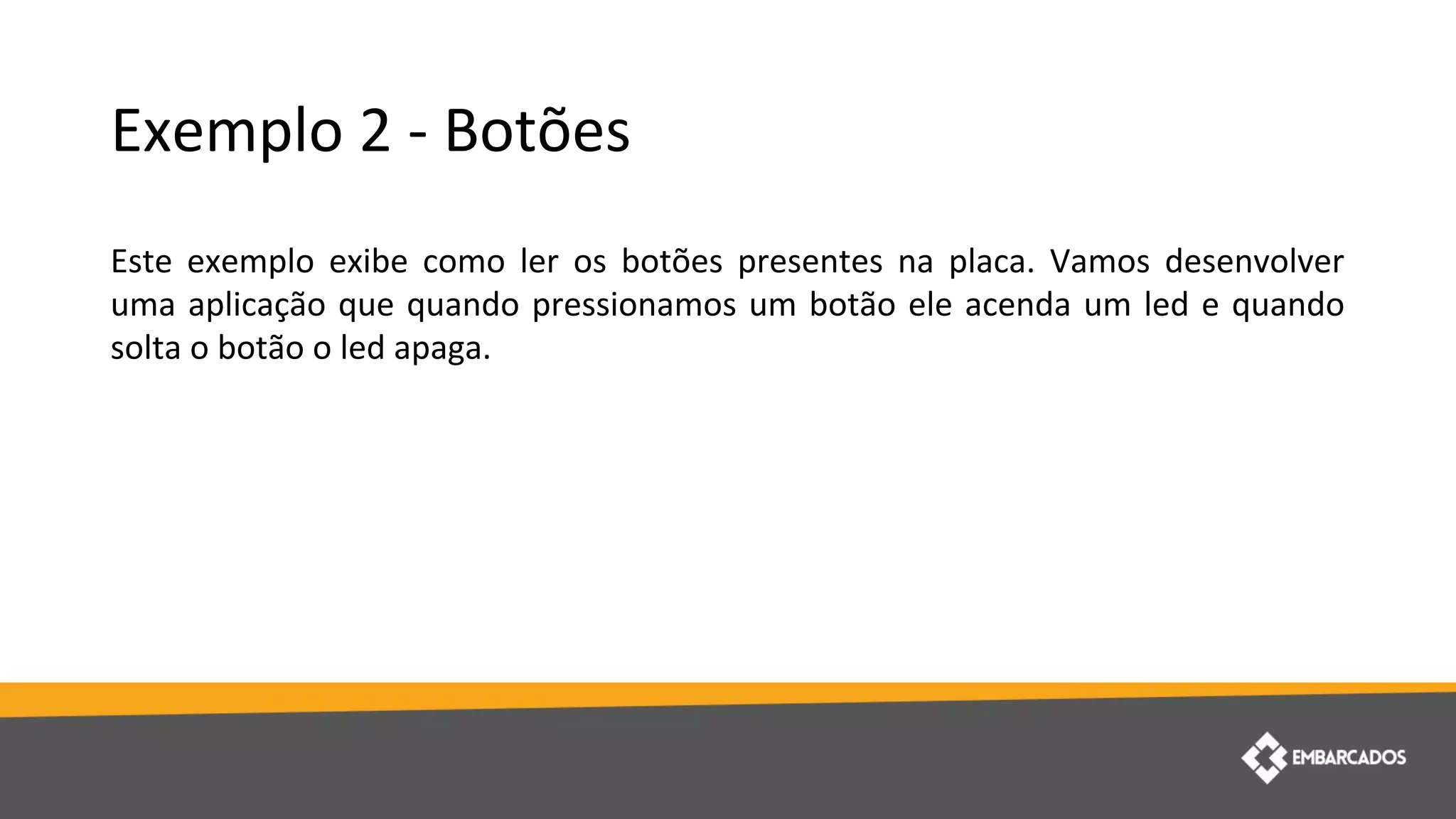 Exemplo 2 - Botões
Este exemplo exibe como ler os botões presentes na placa. Vamos desenvolver
uma aplicação que quando pressionamos um botão ele acenda um led e quando
solta o botão o led apaga.
 