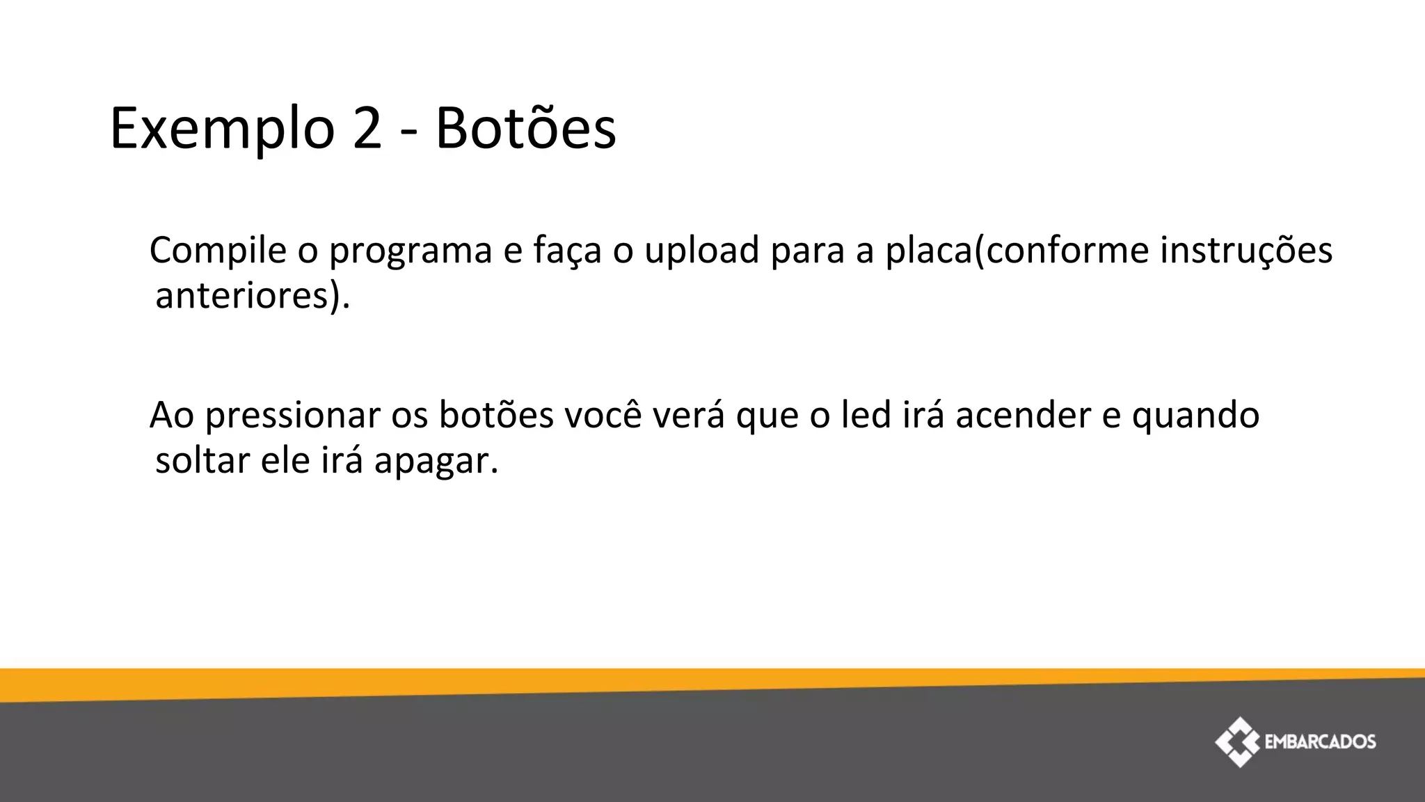 Exemplo 2 - Botões
Compile o programa e faça o upload para a placa(conforme instruções
anteriores).
Ao pressionar os botões você verá que o led irá acender e quando
soltar ele irá apagar.
 
