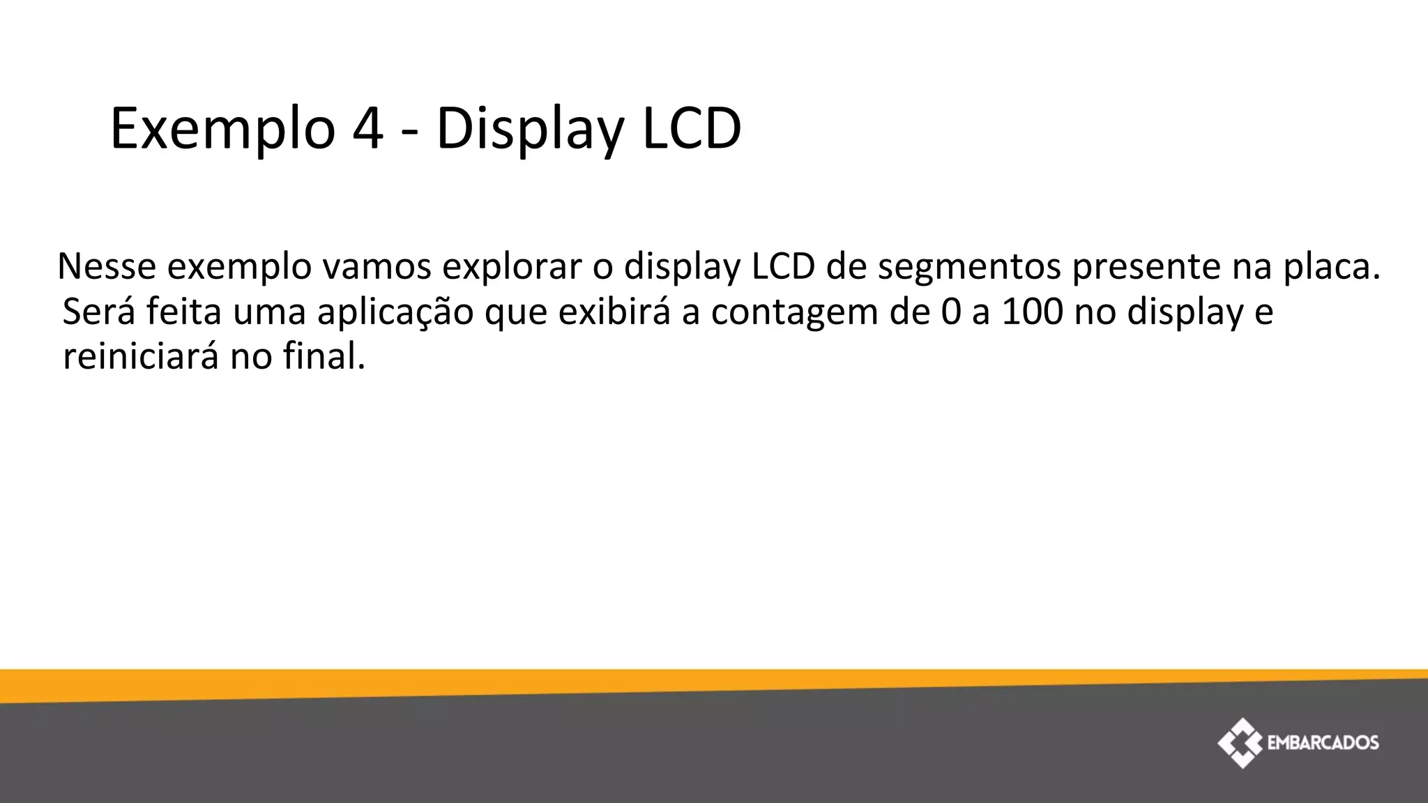Exemplo 4 - Display LCD
Nesse exemplo vamos explorar o display LCD de segmentos presente na placa.
Será feita uma aplicação que exibirá a contagem de 0 a 100 no display e
reiniciará no final.
 