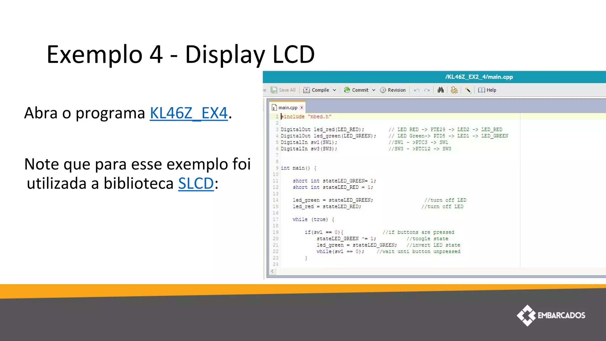 Exemplo 4 - Display LCD
Abra o programa KL46Z_EX4.
Note que para esse exemplo foi
utilizada a biblioteca SLCD:
 