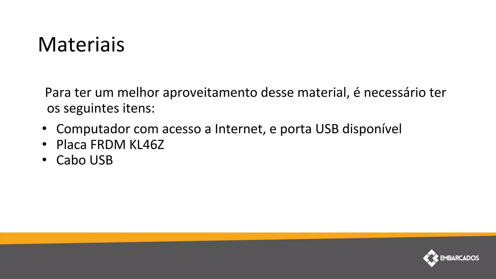 Materiais
Para ter um melhor aproveitamento desse material, é necessário ter
os seguintes itens:
• Computador com acesso a Internet, e porta USB disponível
• Placa FRDM KL46Z
• Cabo USB
 