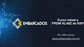Curso mbed e
FRDM KL46Z da NXP
Por Fábio Souza
www.embarcados.com.br
 