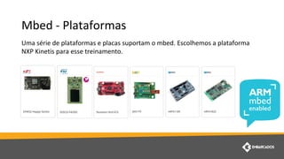 Mbed - Plataformas
Uma série de plataformas e placas suportam o mbed. Escolhemos a plataforma
NXP Kinetis para esse treinamento.
 