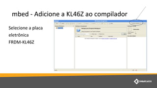 mbed - Adicione a KL46Z ao compilador
Selecione a placa
eletrônica
FRDM-KL46Z
 