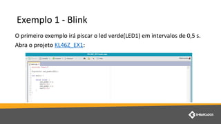 Exemplo 1 - Blink
O primeiro exemplo irá piscar o led verde(LED1) em intervalos de 0,5 s.
Abra o projeto KL46Z_EX1:
 
