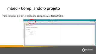 mbed - Compilando o projeto
Para compilar o projeto, pressione Compile ou as teclas Ctrl+D
 